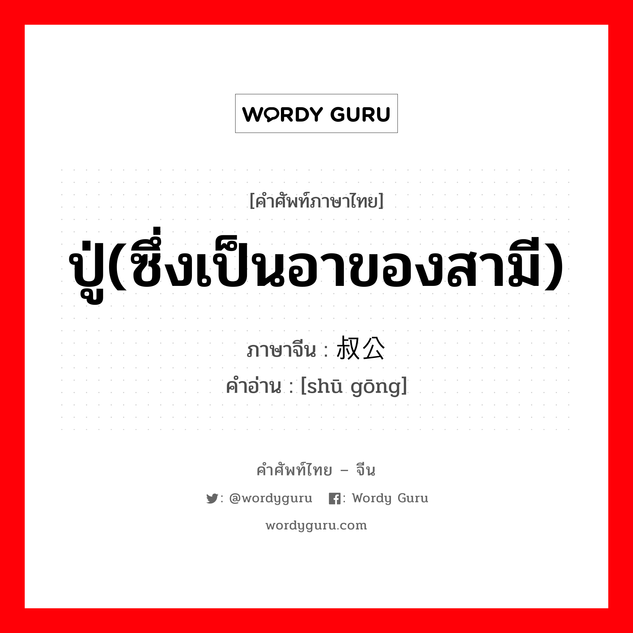 ปู่(ซึ่งเป็นอาของสามี) ภาษาจีนคืออะไร, คำศัพท์ภาษาไทย - จีน ปู่(ซึ่งเป็นอาของสามี) ภาษาจีน 叔公 คำอ่าน [shū gōng]