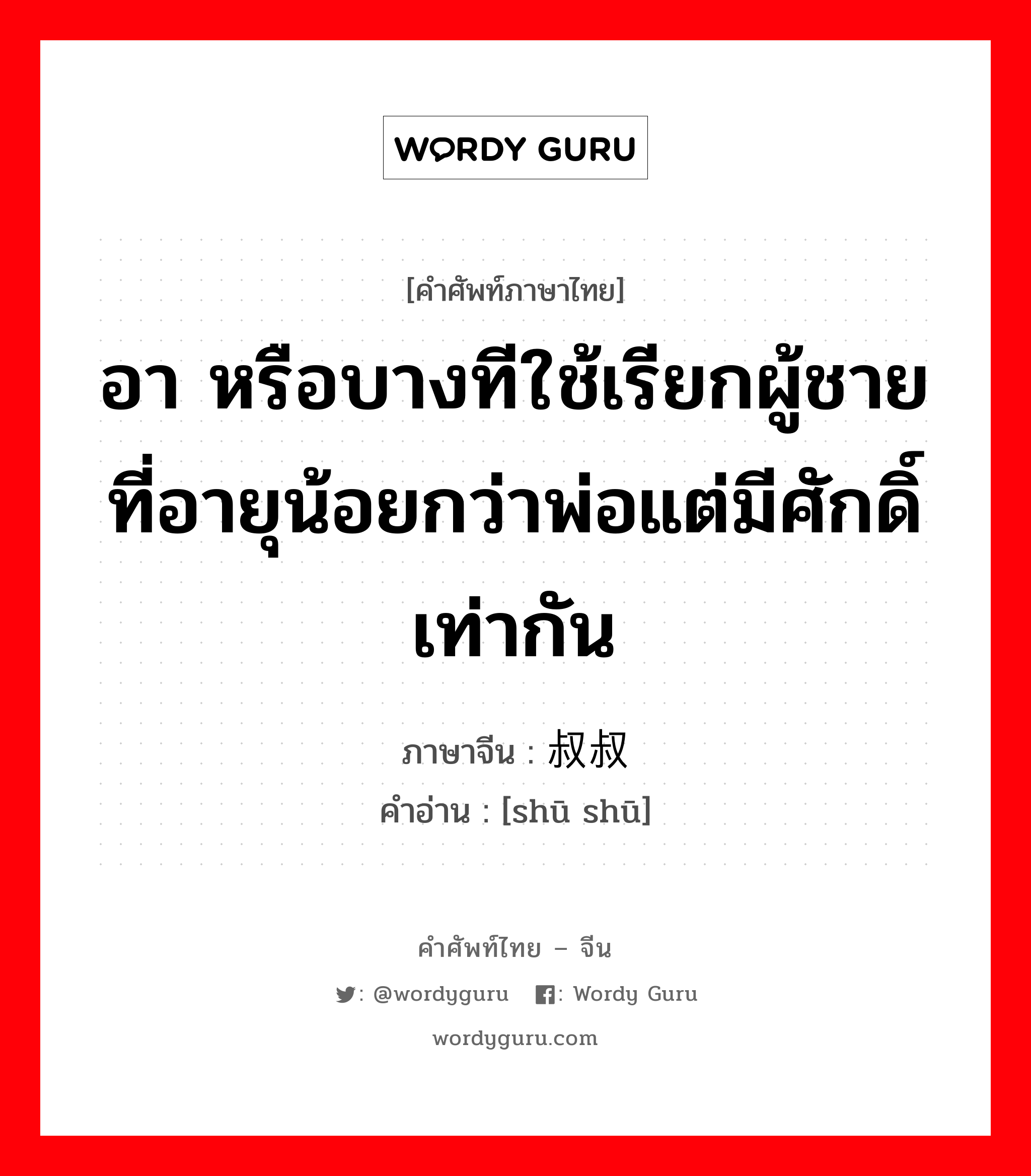 อา หรือบางทีใช้เรียกผู้ชายที่อายุน้อยกว่าพ่อแต่มีศักดิ์เท่ากัน ภาษาจีนคืออะไร, คำศัพท์ภาษาไทย - จีน อา หรือบางทีใช้เรียกผู้ชายที่อายุน้อยกว่าพ่อแต่มีศักดิ์เท่ากัน ภาษาจีน 叔叔 คำอ่าน [shū shū]