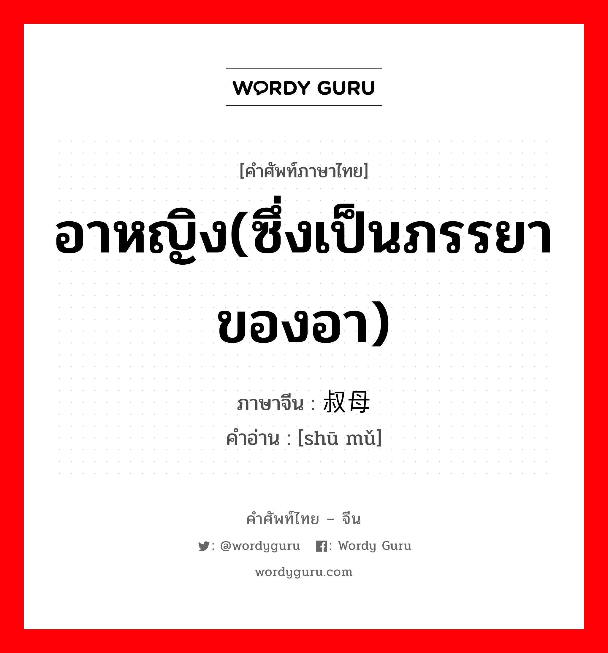 อาหญิง(ซึ่งเป็นภรรยาของอา) ภาษาจีนคืออะไร, คำศัพท์ภาษาไทย - จีน อาหญิง(ซึ่งเป็นภรรยาของอา) ภาษาจีน 叔母 คำอ่าน [shū mǔ]