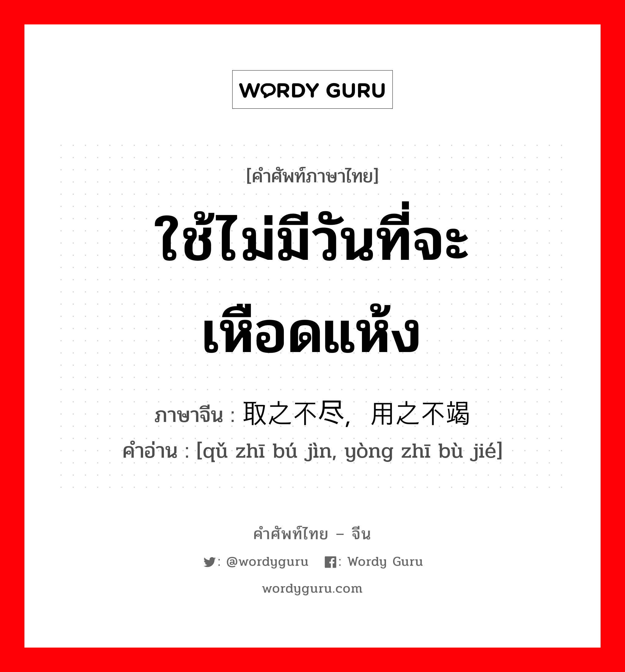 ใช้ไม่มีวันที่จะเหือดแห้ง ภาษาจีนคืออะไร, คำศัพท์ภาษาไทย - จีน ใช้ไม่มีวันที่จะเหือดแห้ง ภาษาจีน 取之不尽，用之不竭 คำอ่าน [qǔ zhī bú jìn, yòng zhī bù jié]