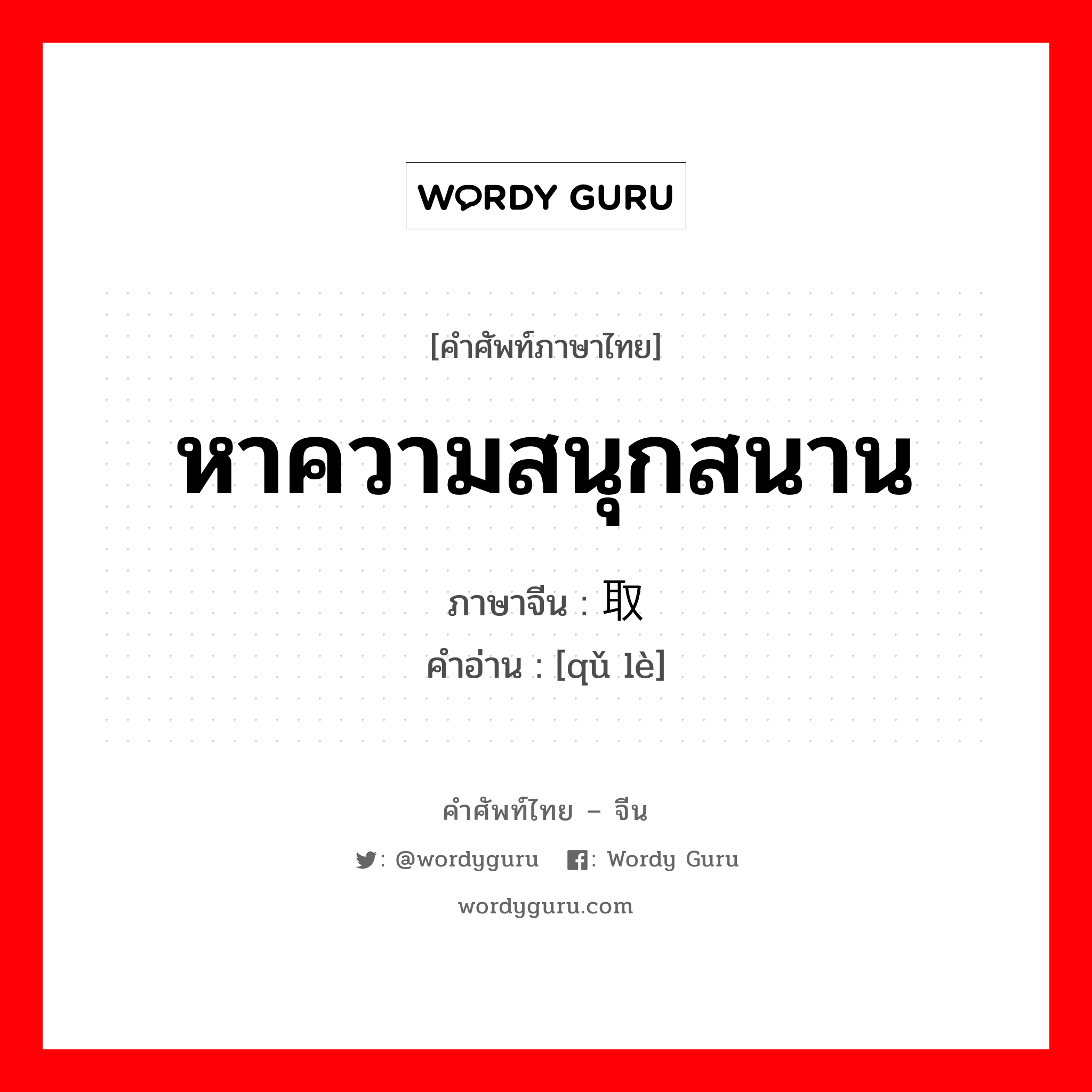 หาความสนุกสนาน ภาษาจีนคืออะไร, คำศัพท์ภาษาไทย - จีน หาความสนุกสนาน ภาษาจีน 取乐 คำอ่าน [qǔ lè]