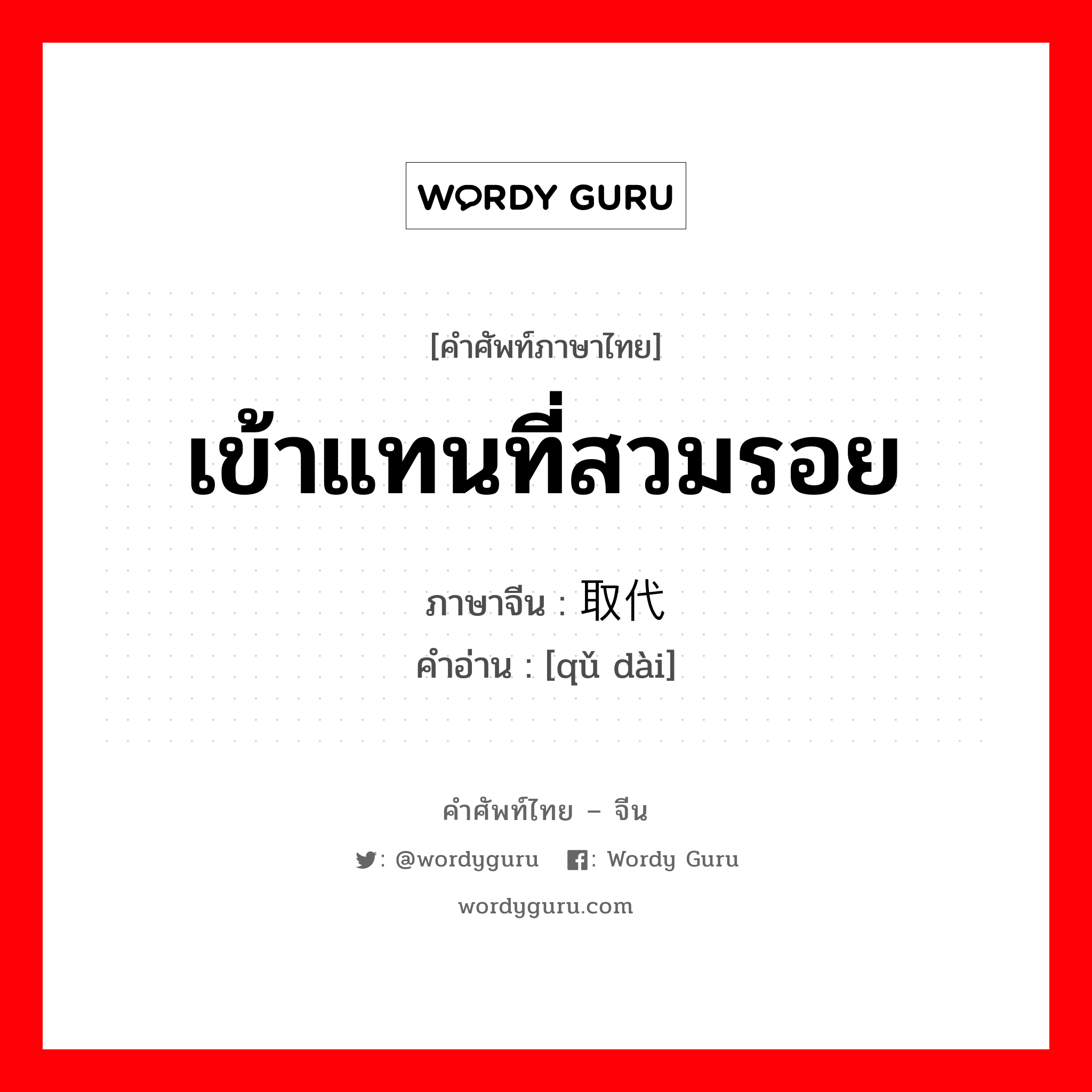 เข้าแทนที่สวมรอย ภาษาจีนคืออะไร, คำศัพท์ภาษาไทย - จีน เข้าแทนที่สวมรอย ภาษาจีน 取代 คำอ่าน [qǔ dài]