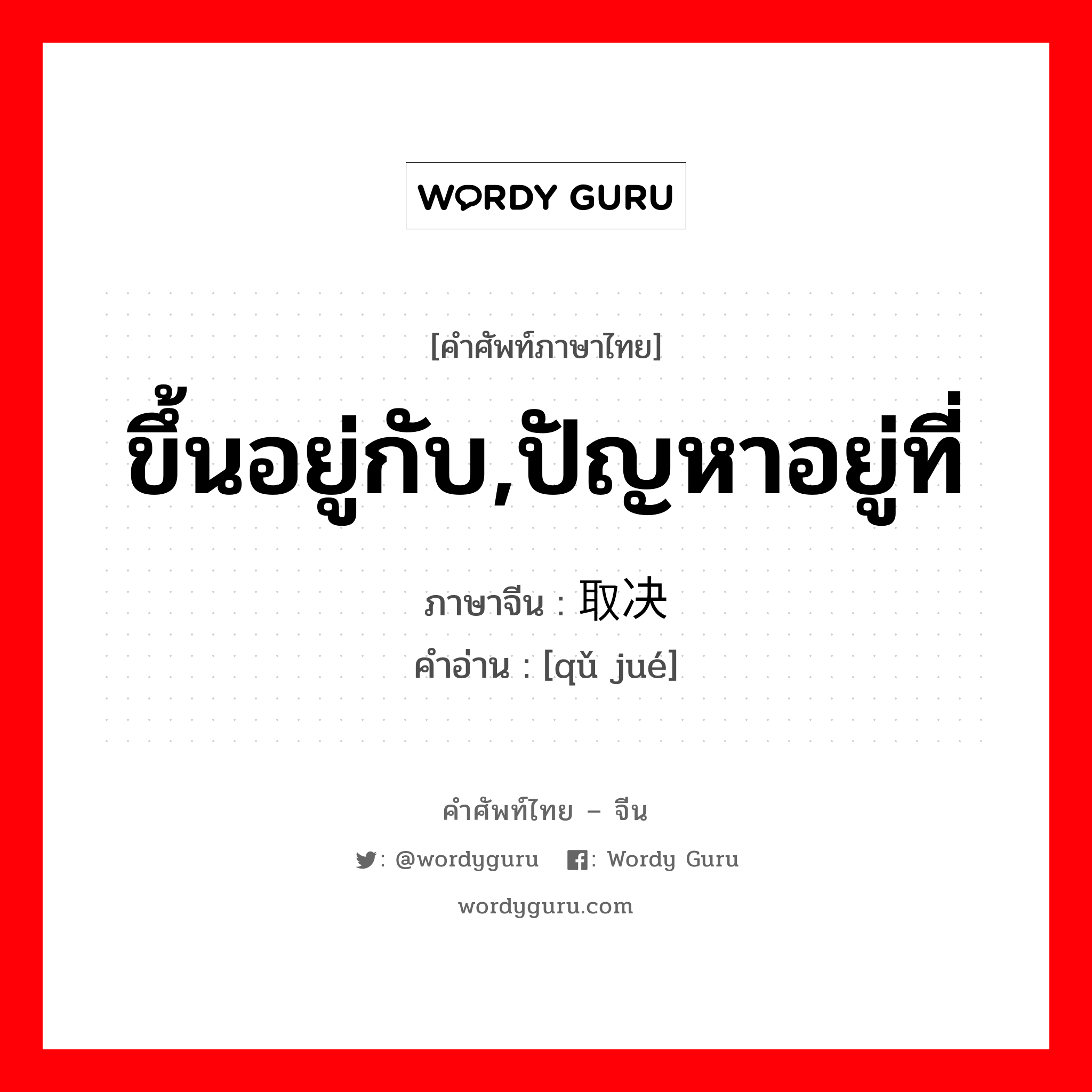 ขึ้นอยู่กับ,ปัญหาอยู่ที่ ภาษาจีนคืออะไร, คำศัพท์ภาษาไทย - จีน ขึ้นอยู่กับ,ปัญหาอยู่ที่ ภาษาจีน 取决 คำอ่าน [qǔ jué]