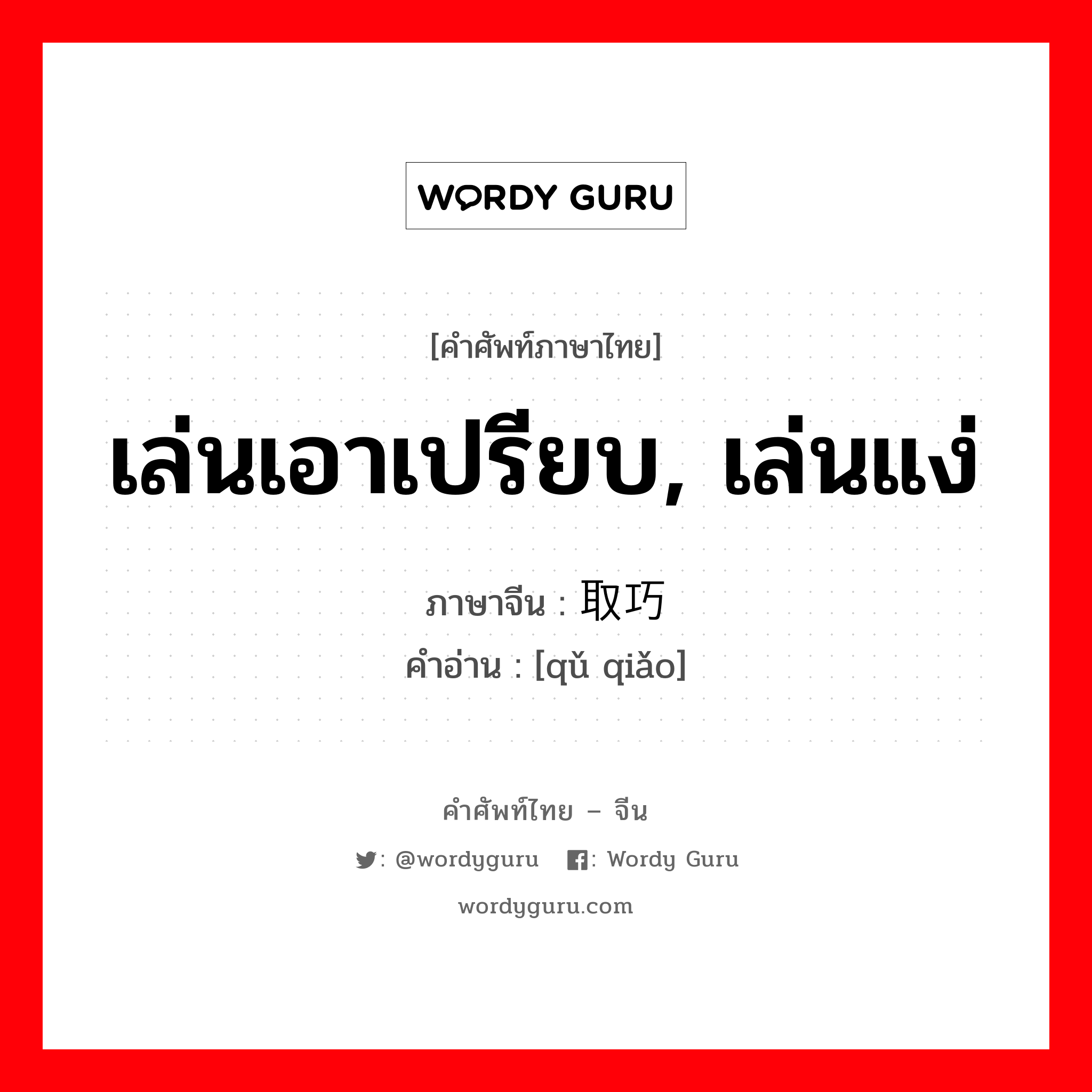 เล่นเอาเปรียบ, เล่นแง่ ภาษาจีนคืออะไร, คำศัพท์ภาษาไทย - จีน เล่นเอาเปรียบ, เล่นแง่ ภาษาจีน 取巧 คำอ่าน [qǔ qiǎo]