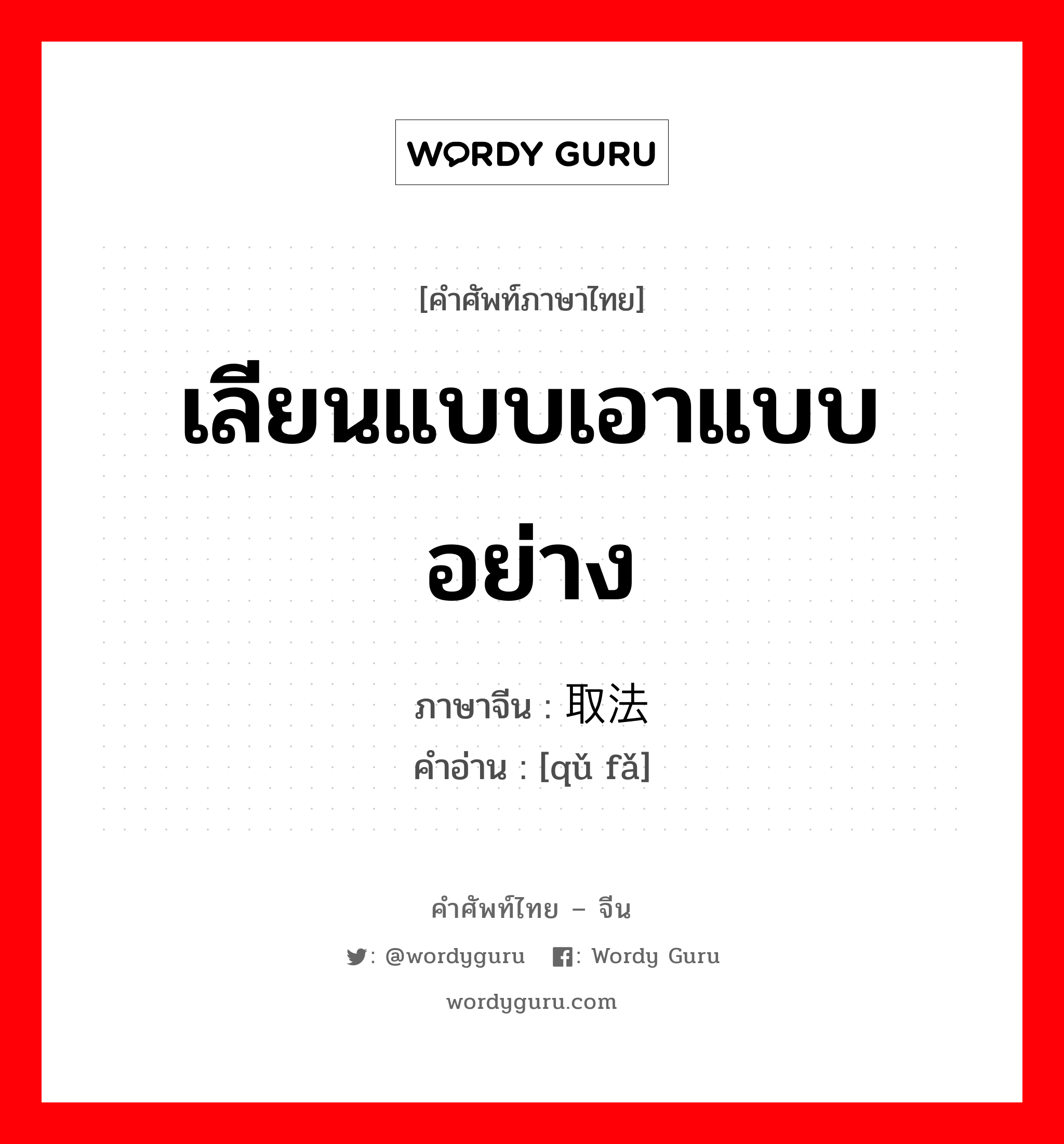 เลียนแบบเอาแบบอย่าง ภาษาจีนคืออะไร, คำศัพท์ภาษาไทย - จีน เลียนแบบเอาแบบอย่าง ภาษาจีน 取法 คำอ่าน [qǔ fǎ]