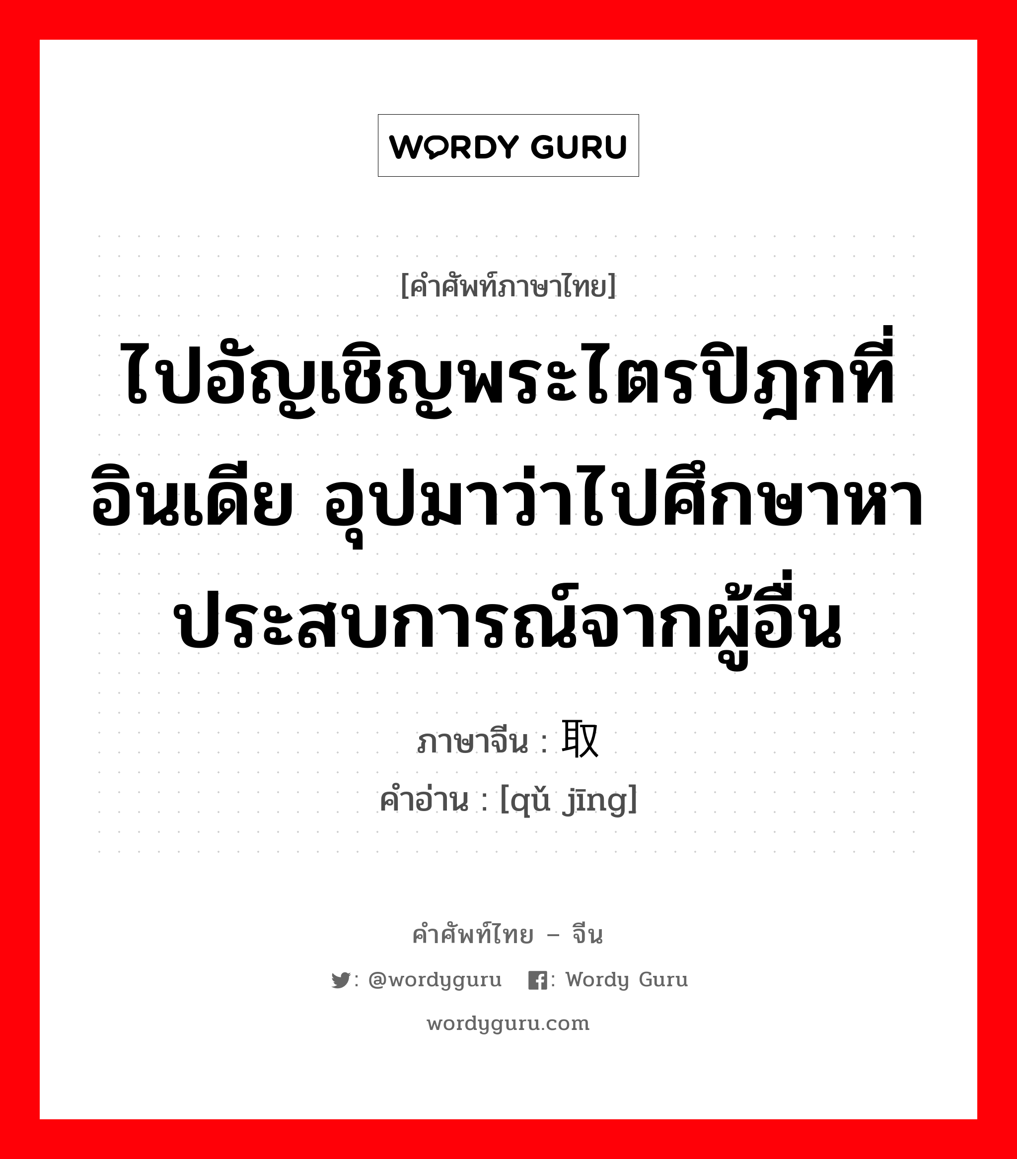 ไปอัญเชิญพระไตรปิฎกที่อินเดีย อุปมาว่าไปศึกษาหาประสบการณ์จากผู้อื่น ภาษาจีนคืออะไร, คำศัพท์ภาษาไทย - จีน ไปอัญเชิญพระไตรปิฎกที่อินเดีย อุปมาว่าไปศึกษาหาประสบการณ์จากผู้อื่น ภาษาจีน 取经 คำอ่าน [qǔ jīng]