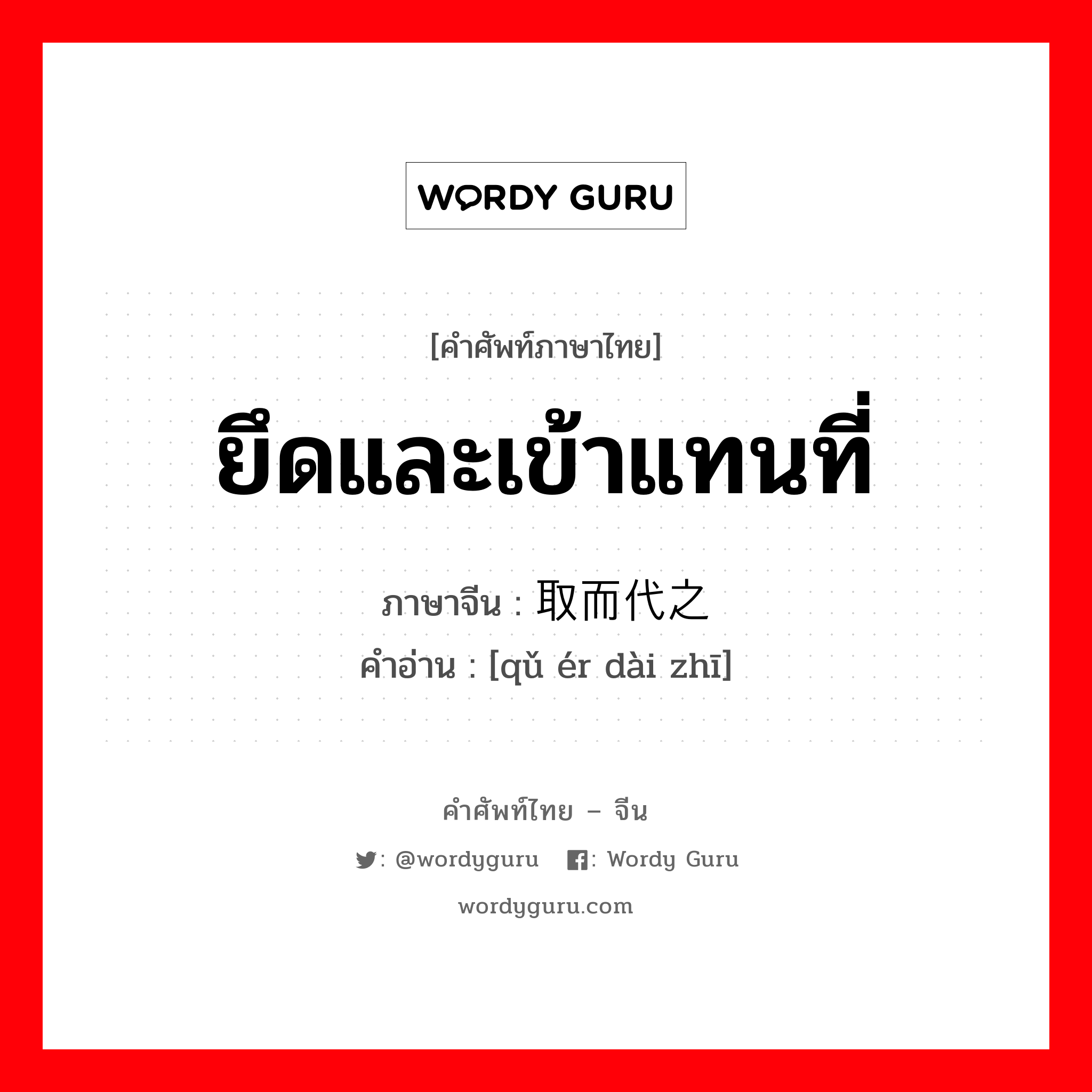 ยึดและเข้าแทนที่ ภาษาจีนคืออะไร, คำศัพท์ภาษาไทย - จีน ยึดและเข้าแทนที่ ภาษาจีน 取而代之 คำอ่าน [qǔ ér dài zhī]