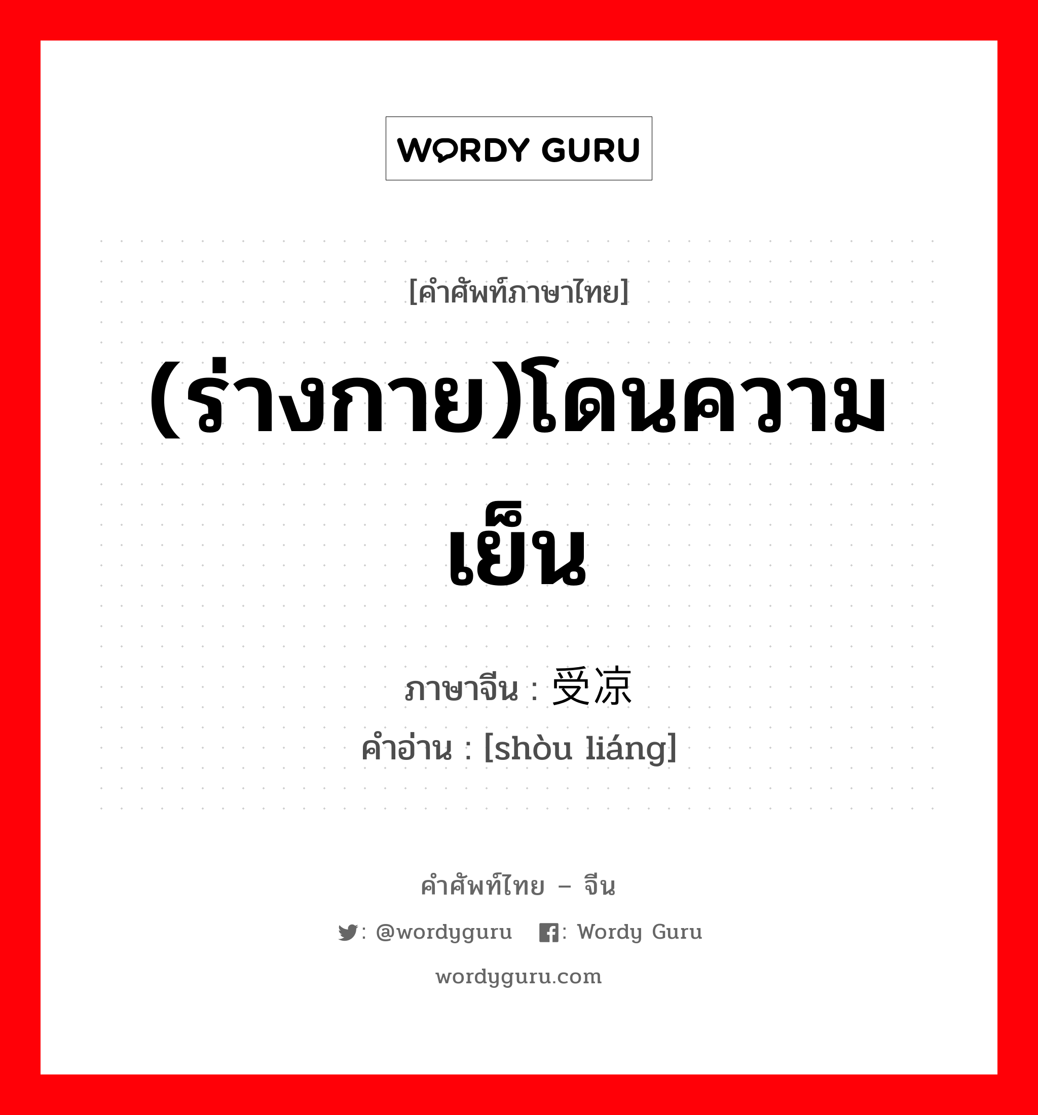 (ร่างกาย)โดนความเย็น ภาษาจีนคืออะไร, คำศัพท์ภาษาไทย - จีน (ร่างกาย)โดนความเย็น ภาษาจีน 受凉 คำอ่าน [shòu liáng]