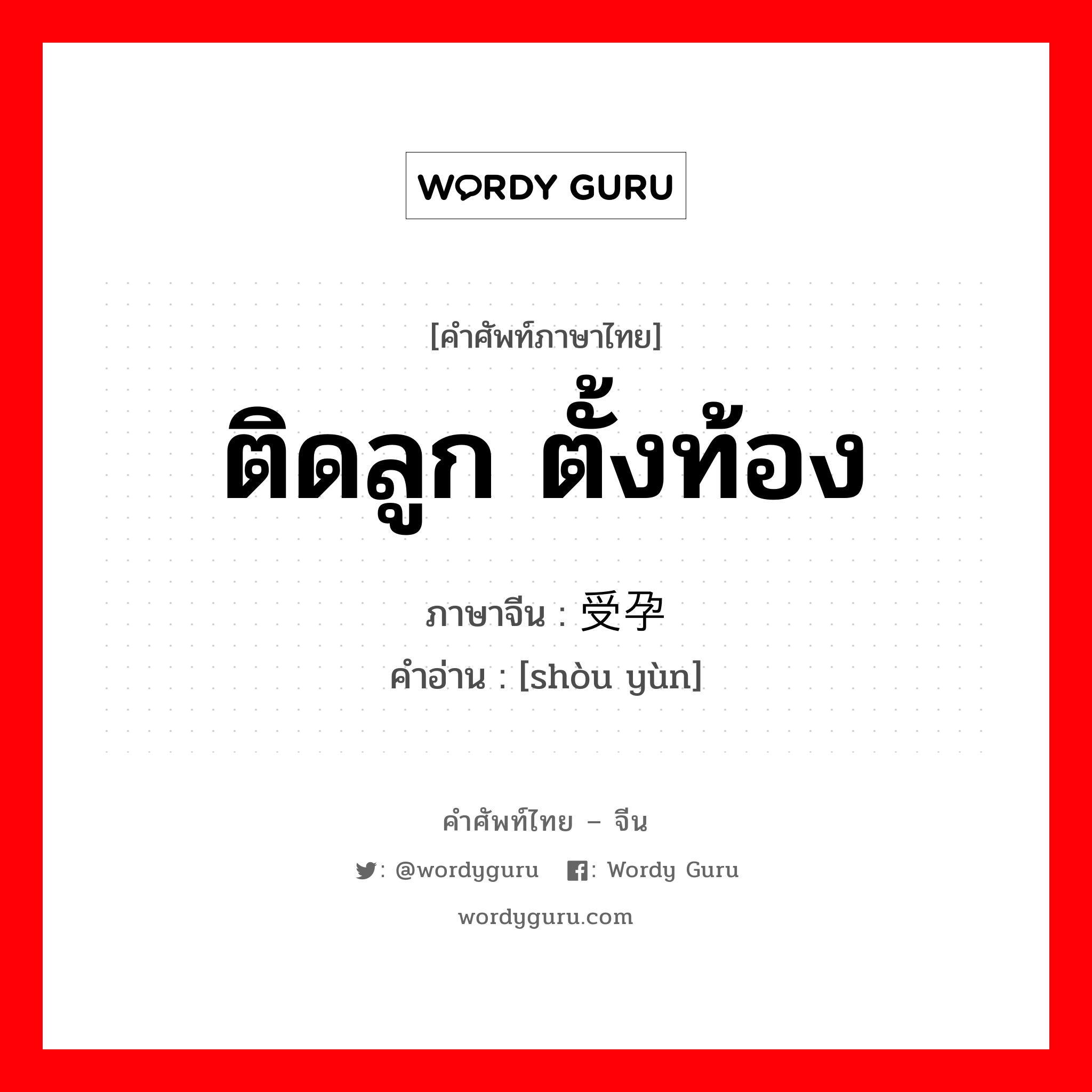 ติดลูก ตั้งท้อง ภาษาจีนคืออะไร, คำศัพท์ภาษาไทย - จีน ติดลูก ตั้งท้อง ภาษาจีน 受孕 คำอ่าน [shòu yùn]