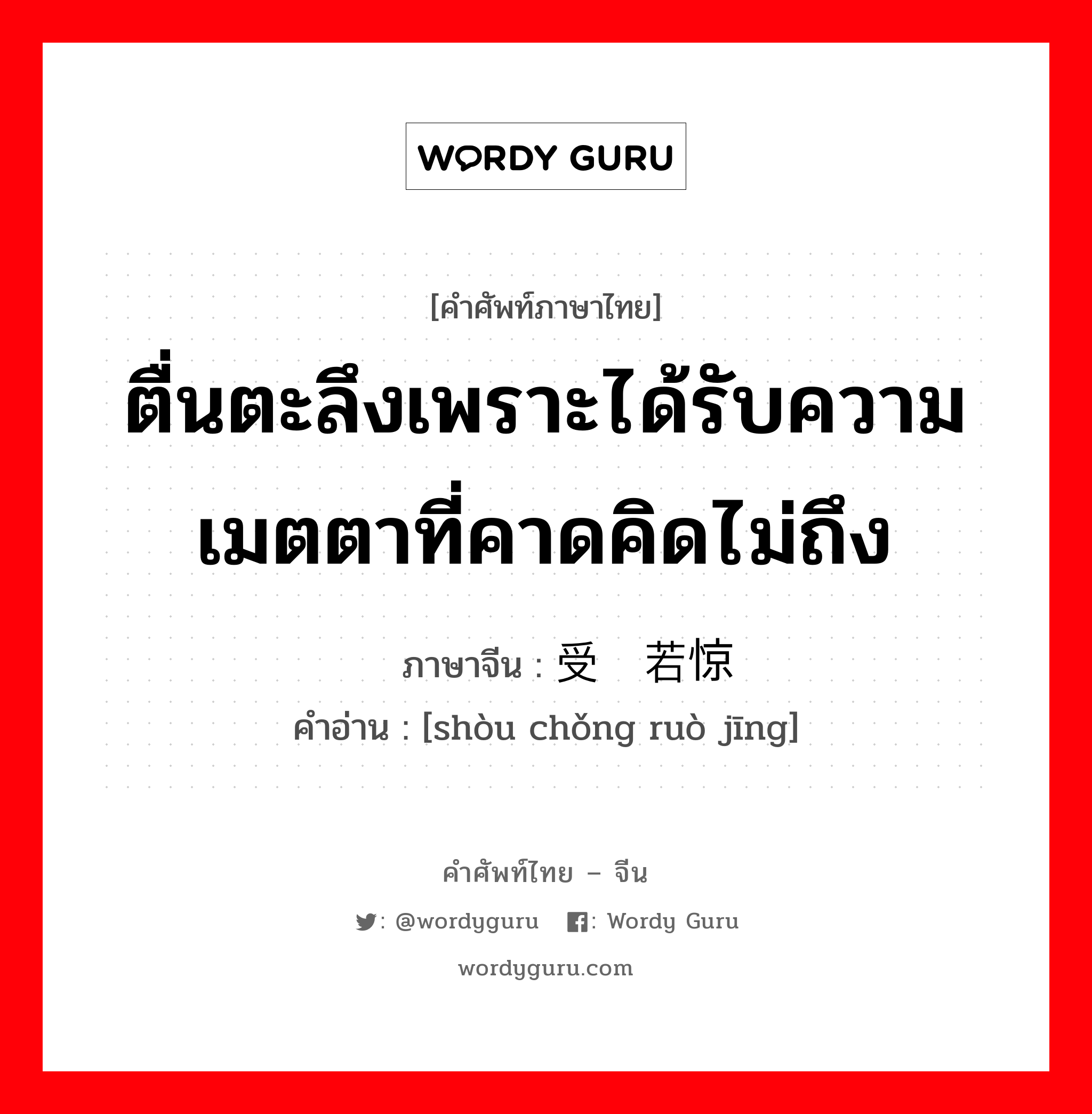 ตื่นตะลึงเพราะได้รับความเมตตาที่คาดคิดไม่ถึง ภาษาจีนคืออะไร, คำศัพท์ภาษาไทย - จีน ตื่นตะลึงเพราะได้รับความเมตตาที่คาดคิดไม่ถึง ภาษาจีน 受宠若惊 คำอ่าน [shòu chǒng ruò jīng]