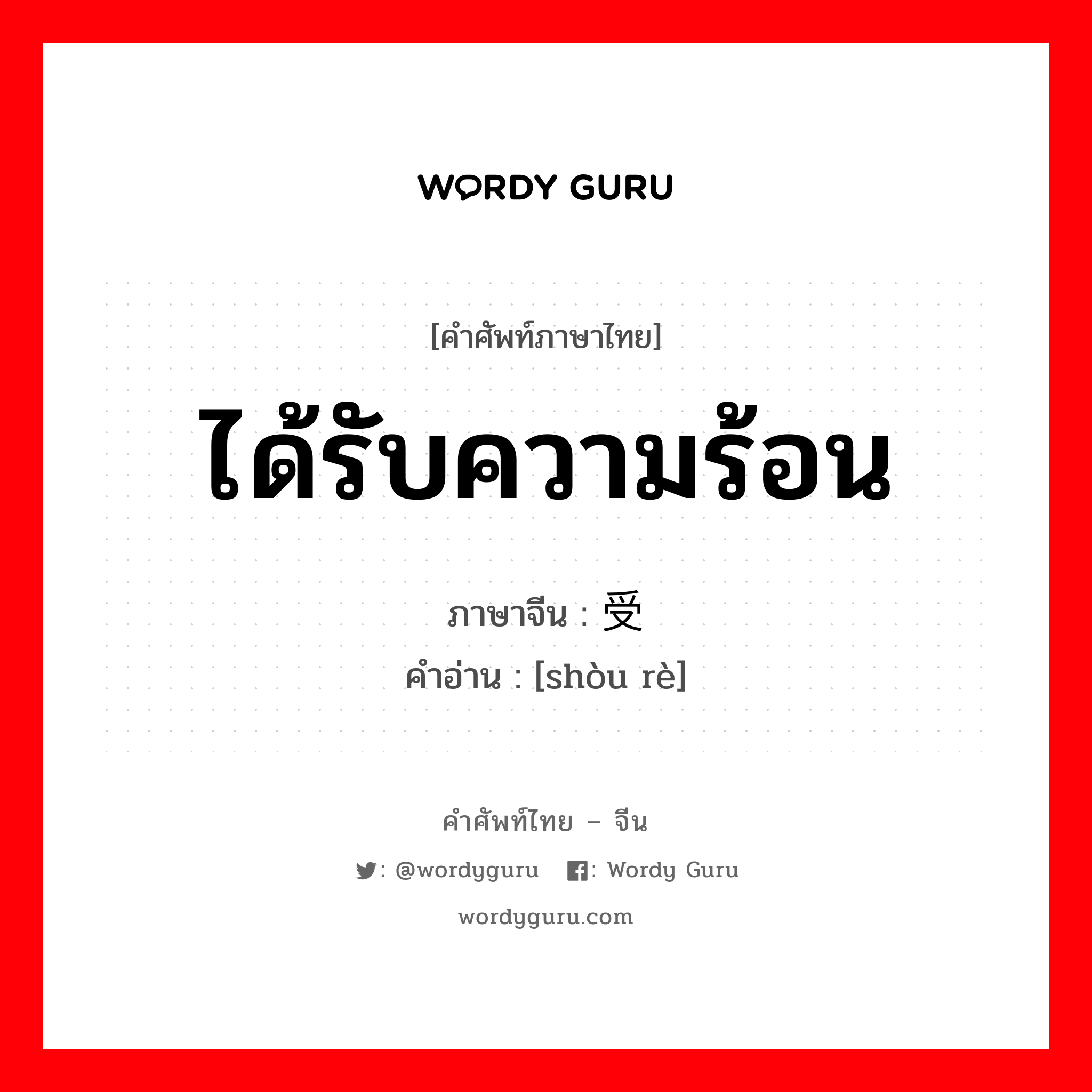 ได้รับความร้อน ภาษาจีนคืออะไร, คำศัพท์ภาษาไทย - จีน ได้รับความร้อน ภาษาจีน 受热 คำอ่าน [shòu rè]