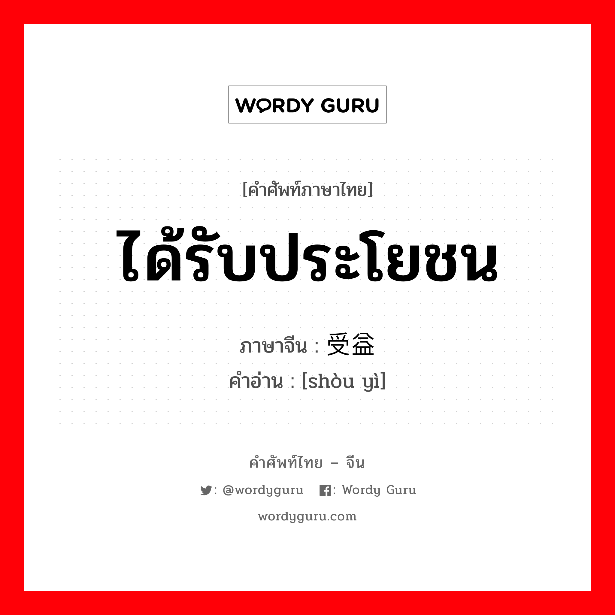 ได้รับประโยชน ภาษาจีนคืออะไร, คำศัพท์ภาษาไทย - จีน ได้รับประโยชน ภาษาจีน 受益 คำอ่าน [shòu yì]