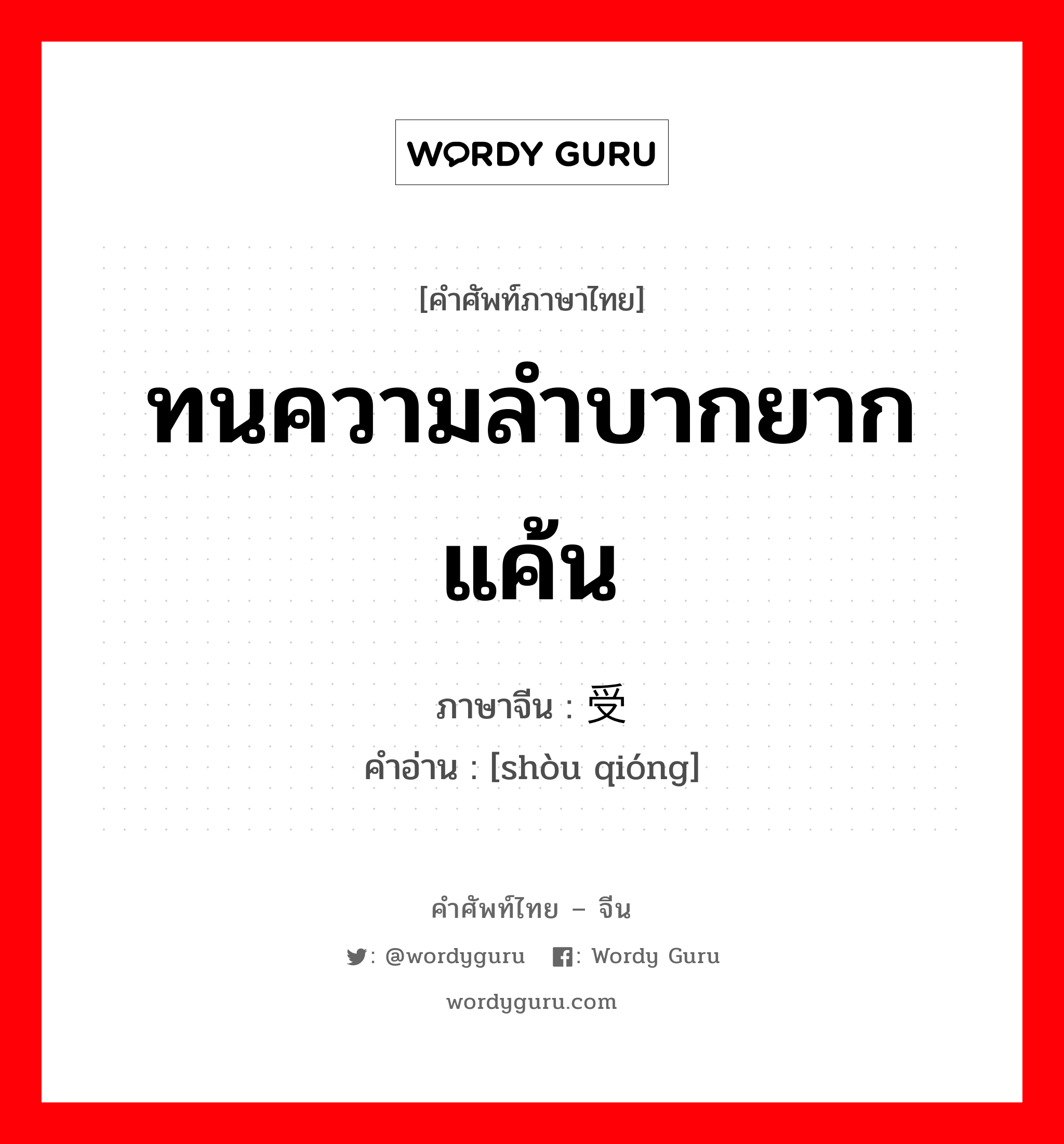 ทนความลำบากยากแค้น ภาษาจีนคืออะไร, คำศัพท์ภาษาไทย - จีน ทนความลำบากยากแค้น ภาษาจีน 受穷 คำอ่าน [shòu qióng]