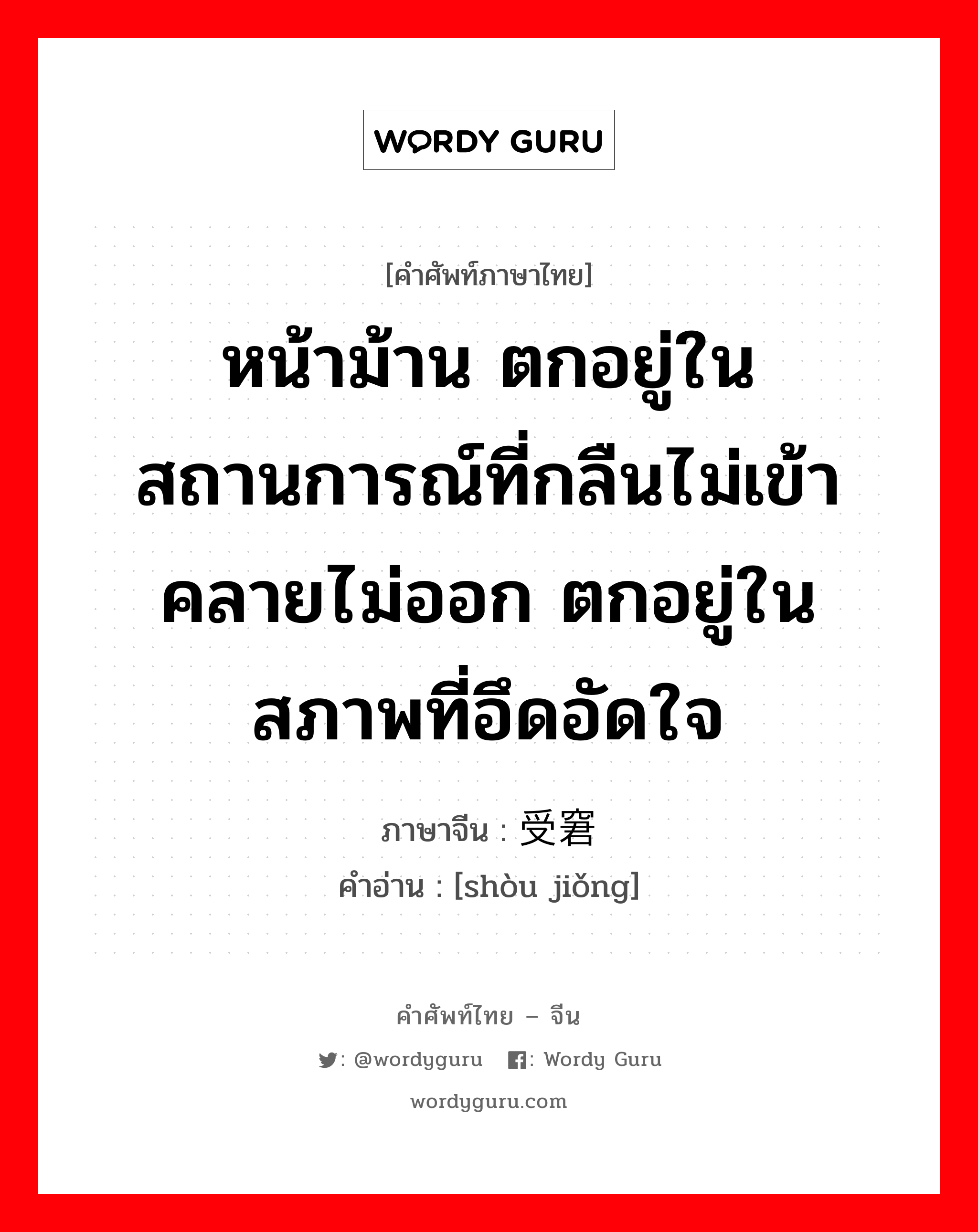 หน้าม้าน ตกอยู่ในสถานการณ์ที่กลืนไม่เข้าคลายไม่ออก ตกอยู่ในสภาพที่อึดอัดใจ ภาษาจีนคืออะไร, คำศัพท์ภาษาไทย - จีน หน้าม้าน ตกอยู่ในสถานการณ์ที่กลืนไม่เข้าคลายไม่ออก ตกอยู่ในสภาพที่อึดอัดใจ ภาษาจีน 受窘 คำอ่าน [shòu jiǒng]