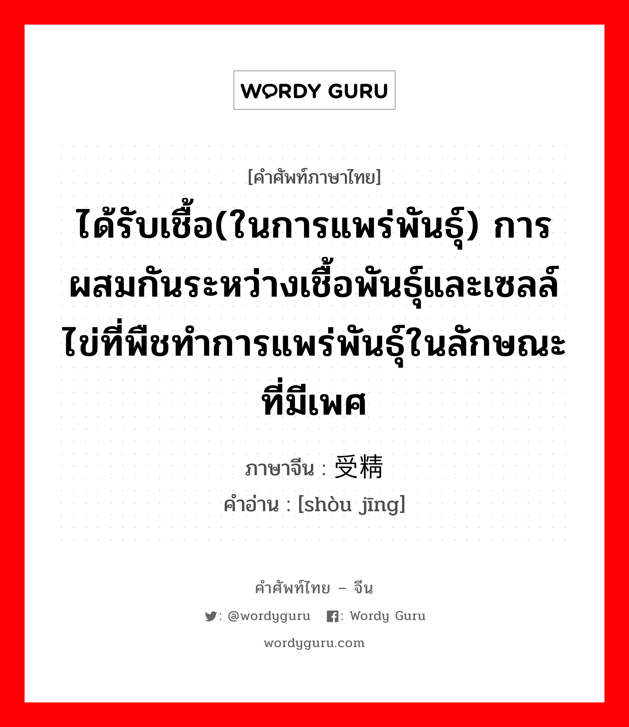 ได้รับเชื้อ(ในการแพร่พันธุ์) การผสมกันระหว่างเชื้อพันธุ์และเซลล์ไข่ที่พืชทำการแพร่พันธุ์ในลักษณะที่มีเพศ ภาษาจีนคืออะไร, คำศัพท์ภาษาไทย - จีน ได้รับเชื้อ(ในการแพร่พันธุ์) การผสมกันระหว่างเชื้อพันธุ์และเซลล์ไข่ที่พืชทำการแพร่พันธุ์ในลักษณะที่มีเพศ ภาษาจีน 受精 คำอ่าน [shòu jīng]