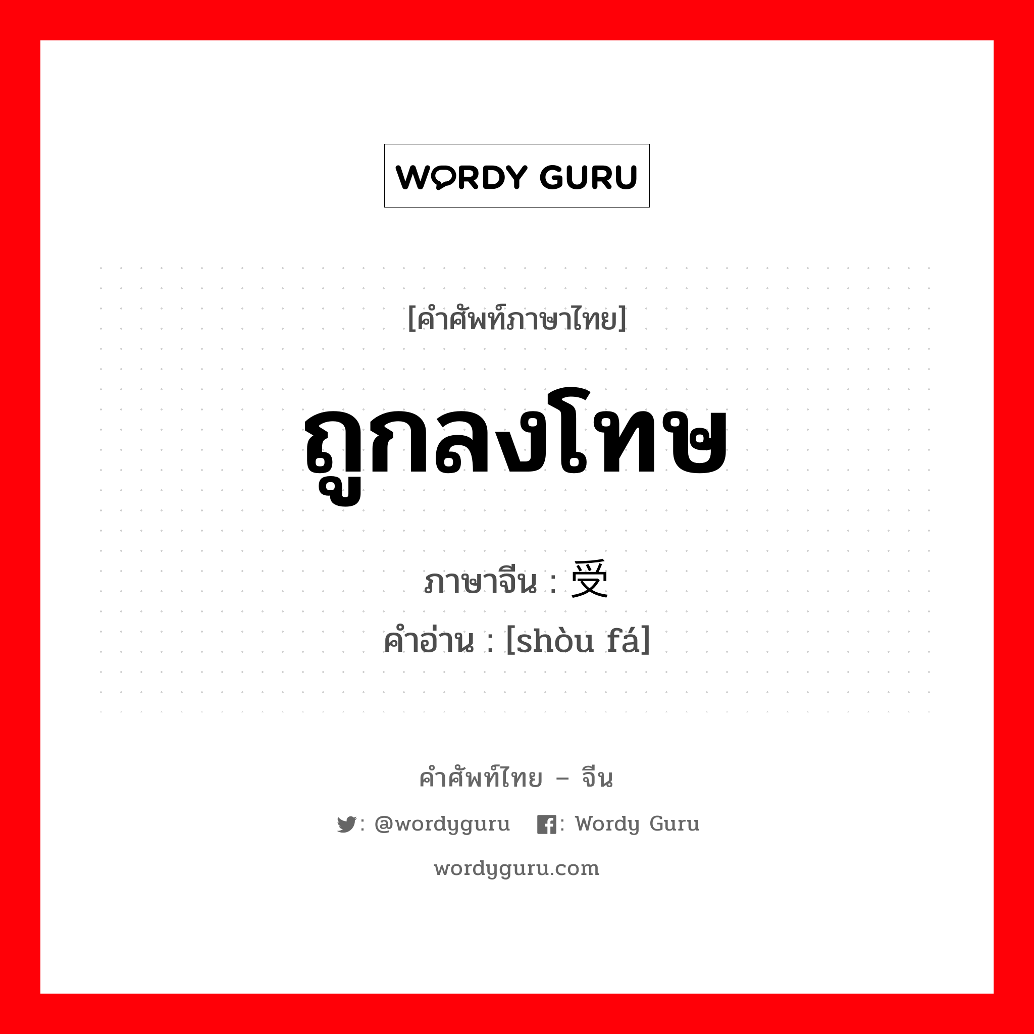 ถูกลงโทษ ภาษาจีนคืออะไร, คำศัพท์ภาษาไทย - จีน ถูกลงโทษ ภาษาจีน 受罚 คำอ่าน [shòu fá]