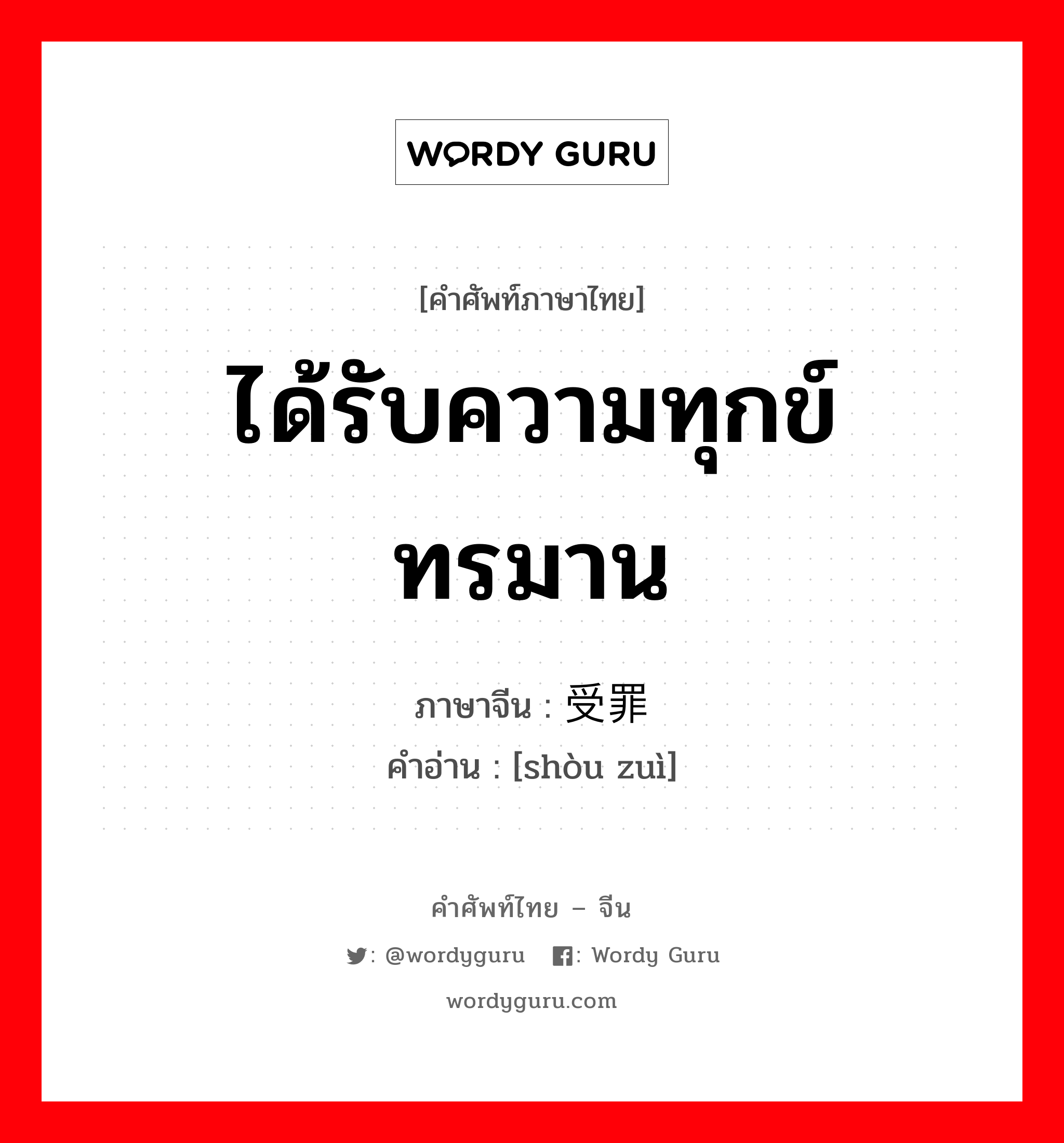 ได้รับความทุกข์ทรมาน ภาษาจีนคืออะไร, คำศัพท์ภาษาไทย - จีน ได้รับความทุกข์ทรมาน ภาษาจีน 受罪 คำอ่าน [shòu zuì]