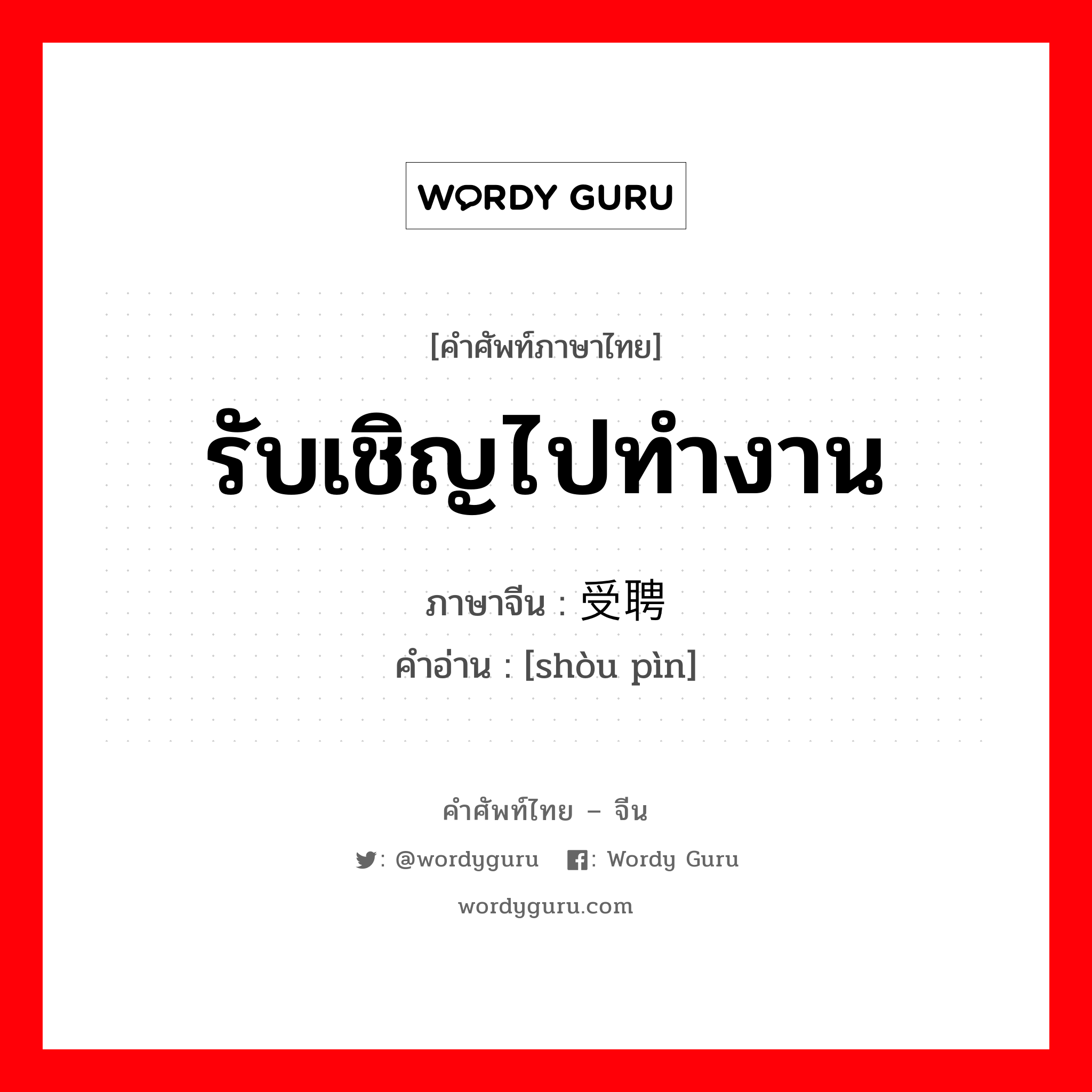 รับเชิญไปทำงาน ภาษาจีนคืออะไร, คำศัพท์ภาษาไทย - จีน รับเชิญไปทำงาน ภาษาจีน 受聘 คำอ่าน [shòu pìn]