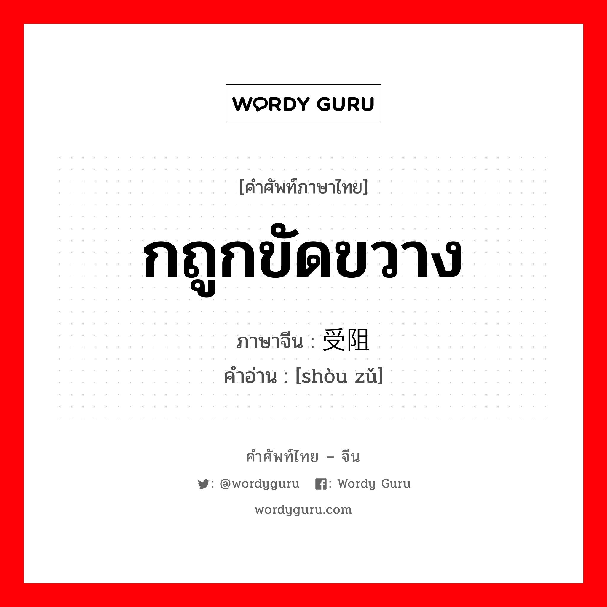 กถูกขัดขวาง ภาษาจีนคืออะไร, คำศัพท์ภาษาไทย - จีน กถูกขัดขวาง ภาษาจีน 受阻 คำอ่าน [shòu zǔ]