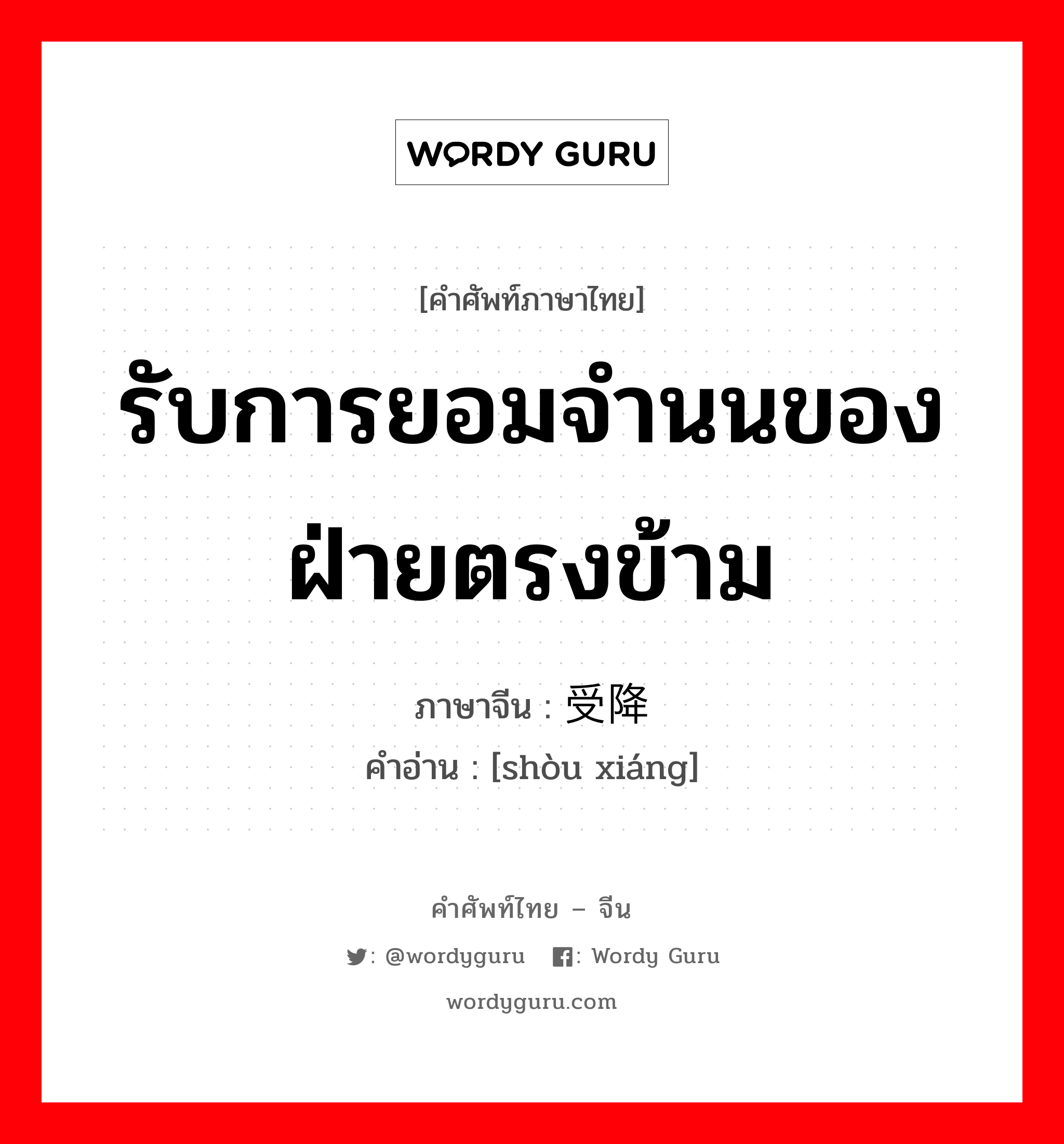 รับการยอมจำนนของฝ่ายตรงข้าม ภาษาจีนคืออะไร, คำศัพท์ภาษาไทย - จีน รับการยอมจำนนของฝ่ายตรงข้าม ภาษาจีน 受降 คำอ่าน [shòu xiáng]