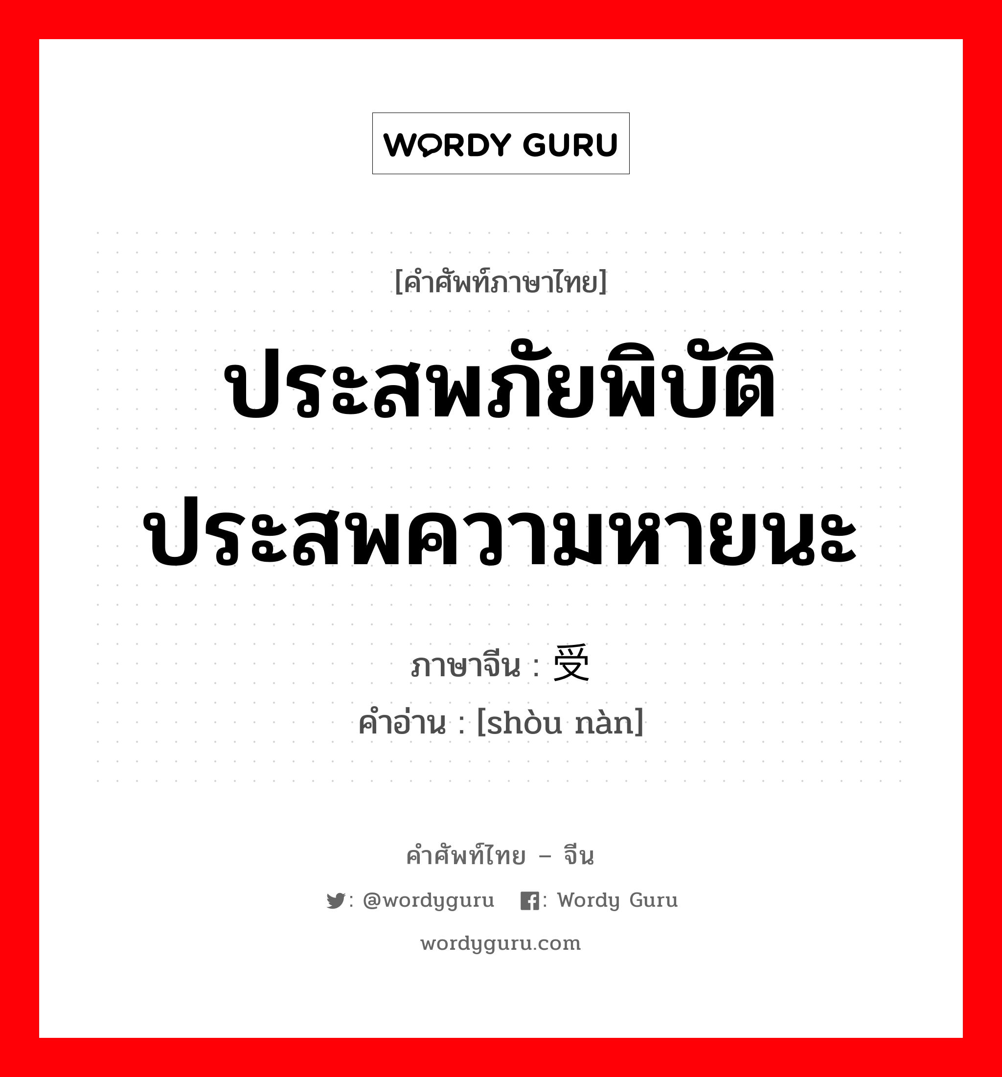 ประสพภัยพิบัติ ประสพความหายนะ ภาษาจีนคืออะไร, คำศัพท์ภาษาไทย - จีน ประสพภัยพิบัติ ประสพความหายนะ ภาษาจีน 受难 คำอ่าน [shòu nàn]