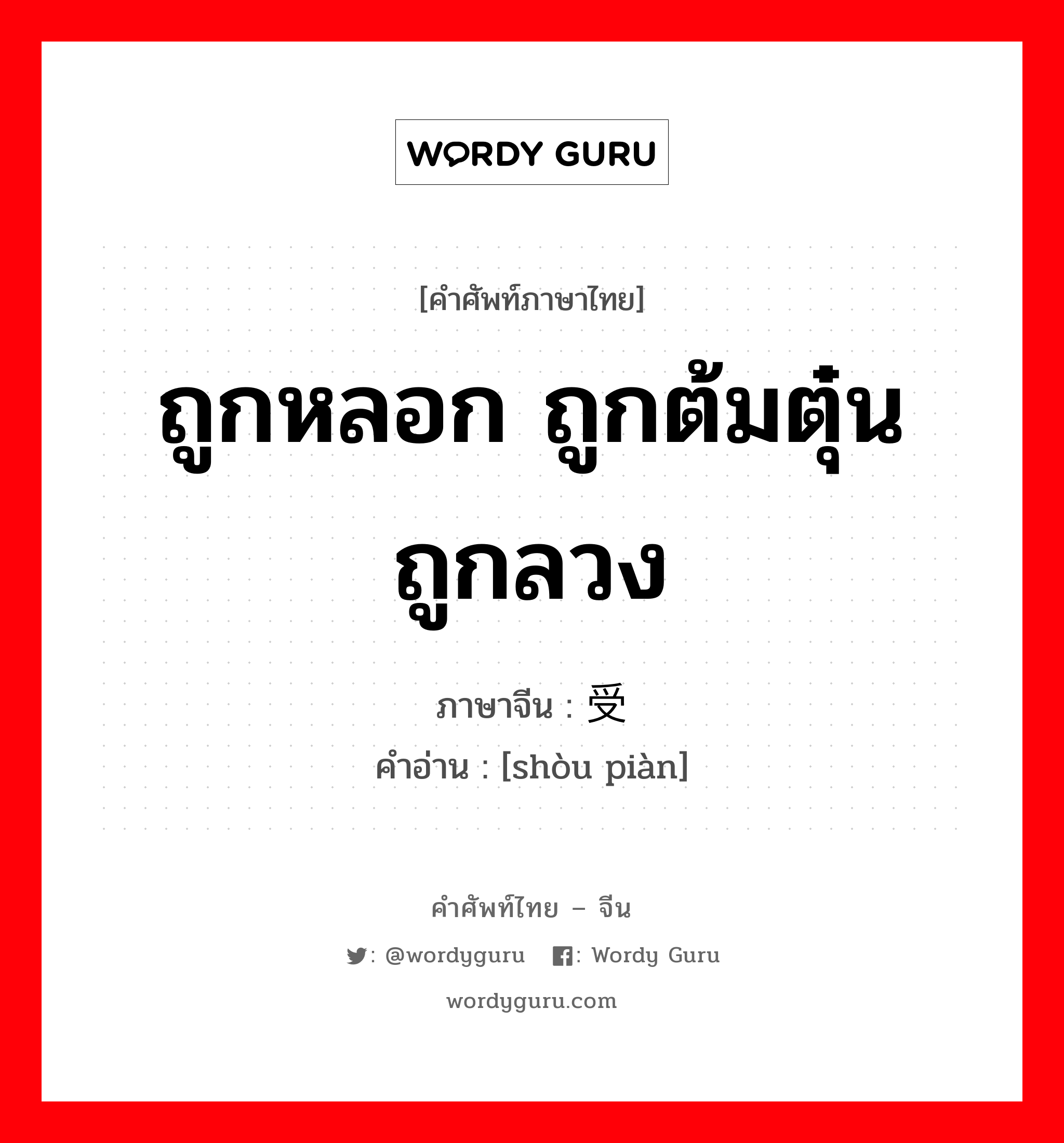 ถูกหลอก ถูกต้มตุ๋น ถูกลวง ภาษาจีนคืออะไร, คำศัพท์ภาษาไทย - จีน ถูกหลอก ถูกต้มตุ๋น ถูกลวง ภาษาจีน 受骗 คำอ่าน [shòu piàn]