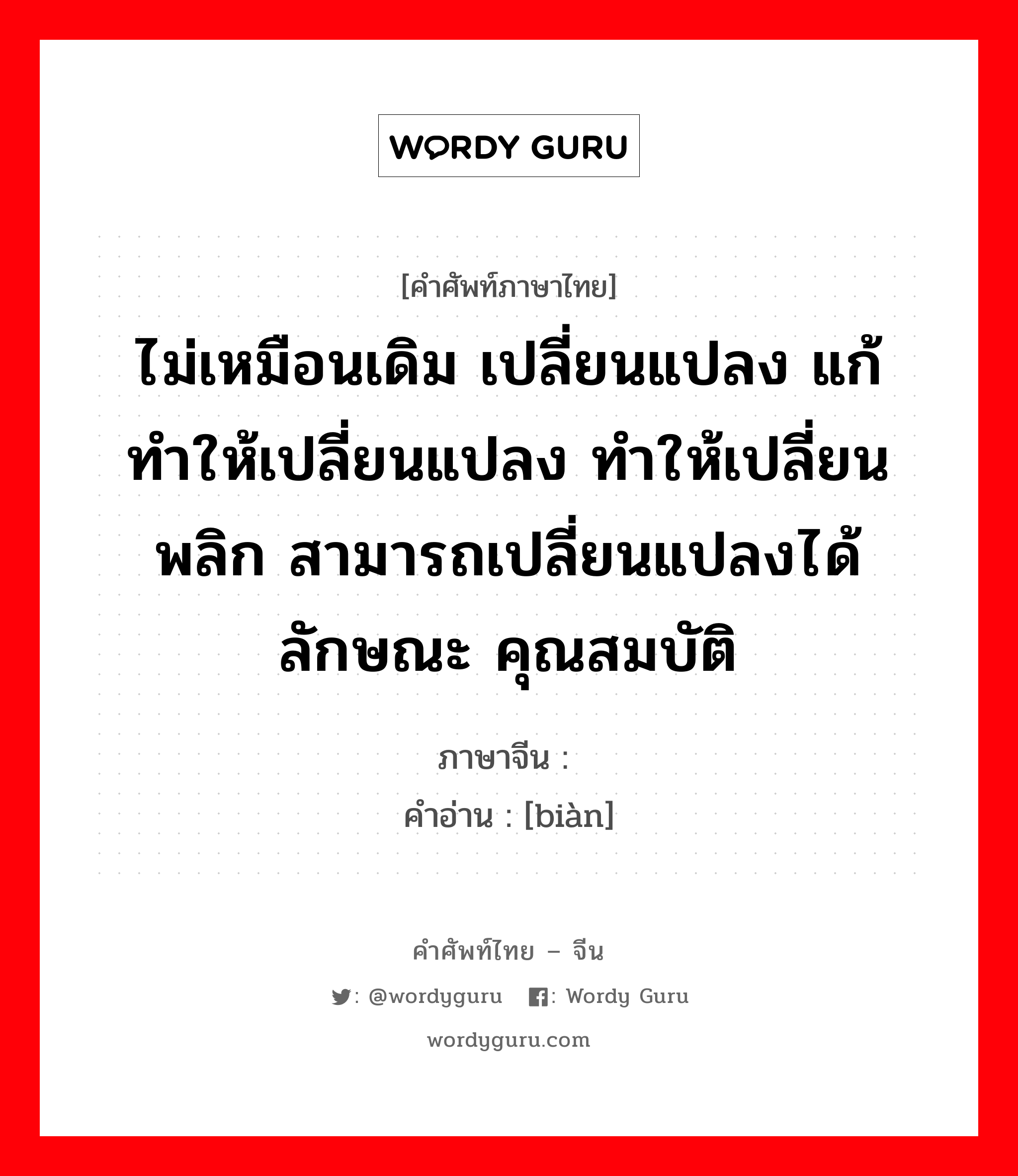 ไม่เหมือนเดิม เปลี่ยนแปลง แก้ ทำให้เปลี่ยนแปลง ทำให้เปลี่ยนพลิก สามารถเปลี่ยนแปลงได้ ลักษณะ คุณสมบัติ ภาษาจีนคืออะไร, คำศัพท์ภาษาไทย - จีน ไม่เหมือนเดิม เปลี่ยนแปลง แก้ ทำให้เปลี่ยนแปลง ทำให้เปลี่ยนพลิก สามารถเปลี่ยนแปลงได้ ลักษณะ คุณสมบัติ ภาษาจีน 变 คำอ่าน [biàn]