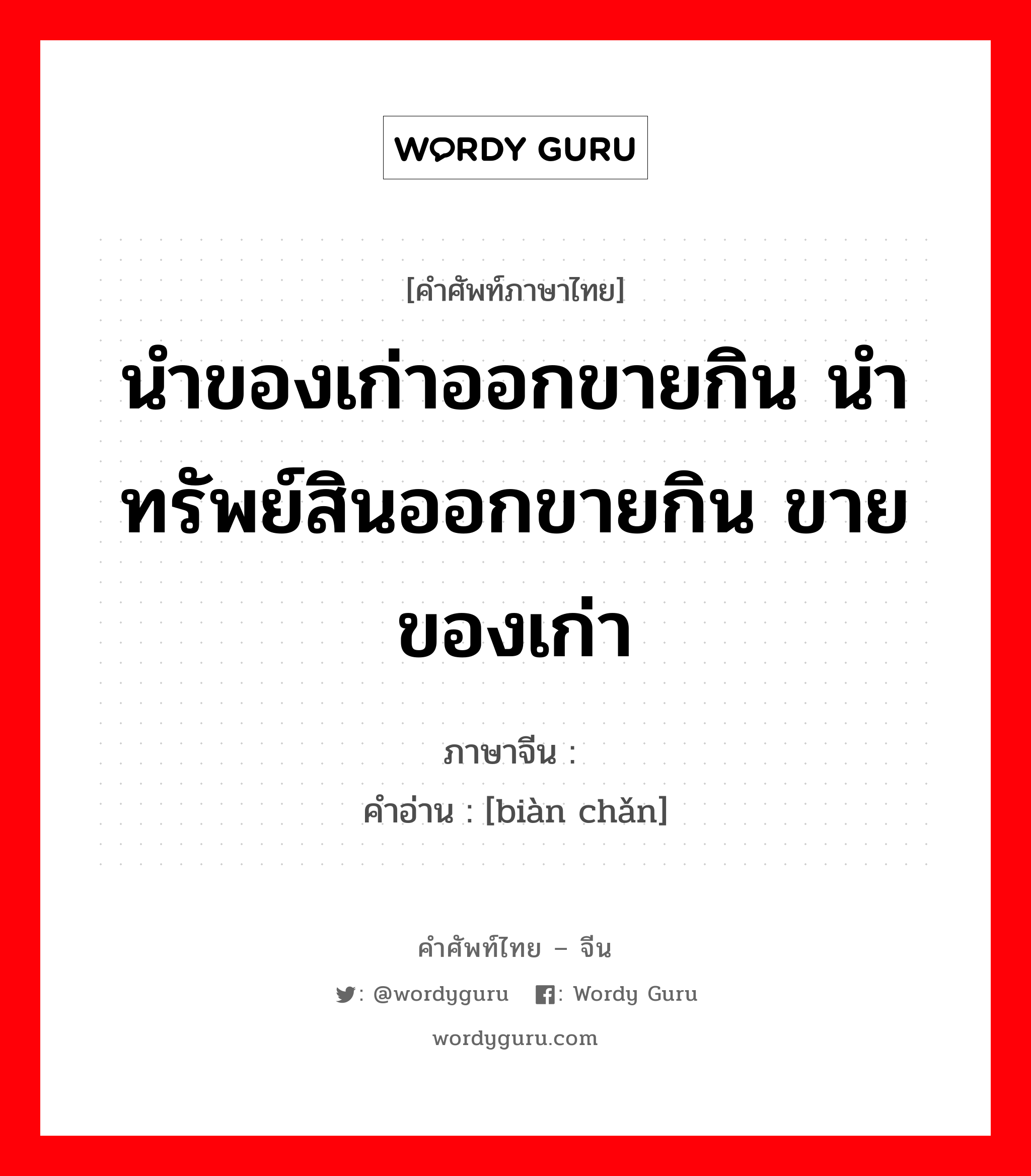 นำของเก่าออกขายกิน นำทรัพย์สินออกขายกิน ขายของเก่า ภาษาจีนคืออะไร, คำศัพท์ภาษาไทย - จีน นำของเก่าออกขายกิน นำทรัพย์สินออกขายกิน ขายของเก่า ภาษาจีน 变产 คำอ่าน [biàn chǎn]