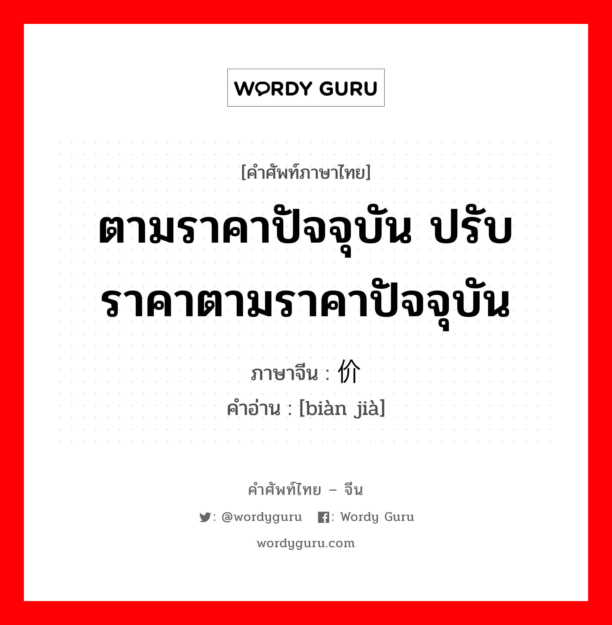 ตามราคาปัจจุบัน ปรับราคาตามราคาปัจจุบัน ภาษาจีนคืออะไร, คำศัพท์ภาษาไทย - จีน ตามราคาปัจจุบัน ปรับราคาตามราคาปัจจุบัน ภาษาจีน 变价 คำอ่าน [biàn jià]