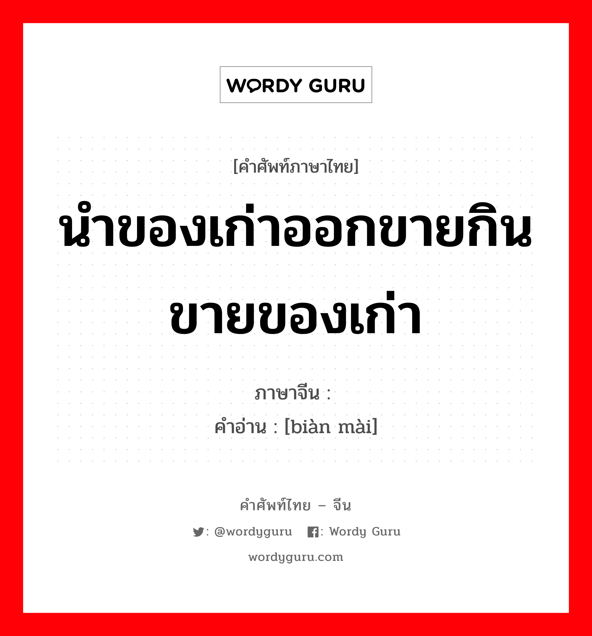 นำของเก่าออกขายกิน ขายของเก่า ภาษาจีนคืออะไร, คำศัพท์ภาษาไทย - จีน นำของเก่าออกขายกิน ขายของเก่า ภาษาจีน 变卖 คำอ่าน [biàn mài]