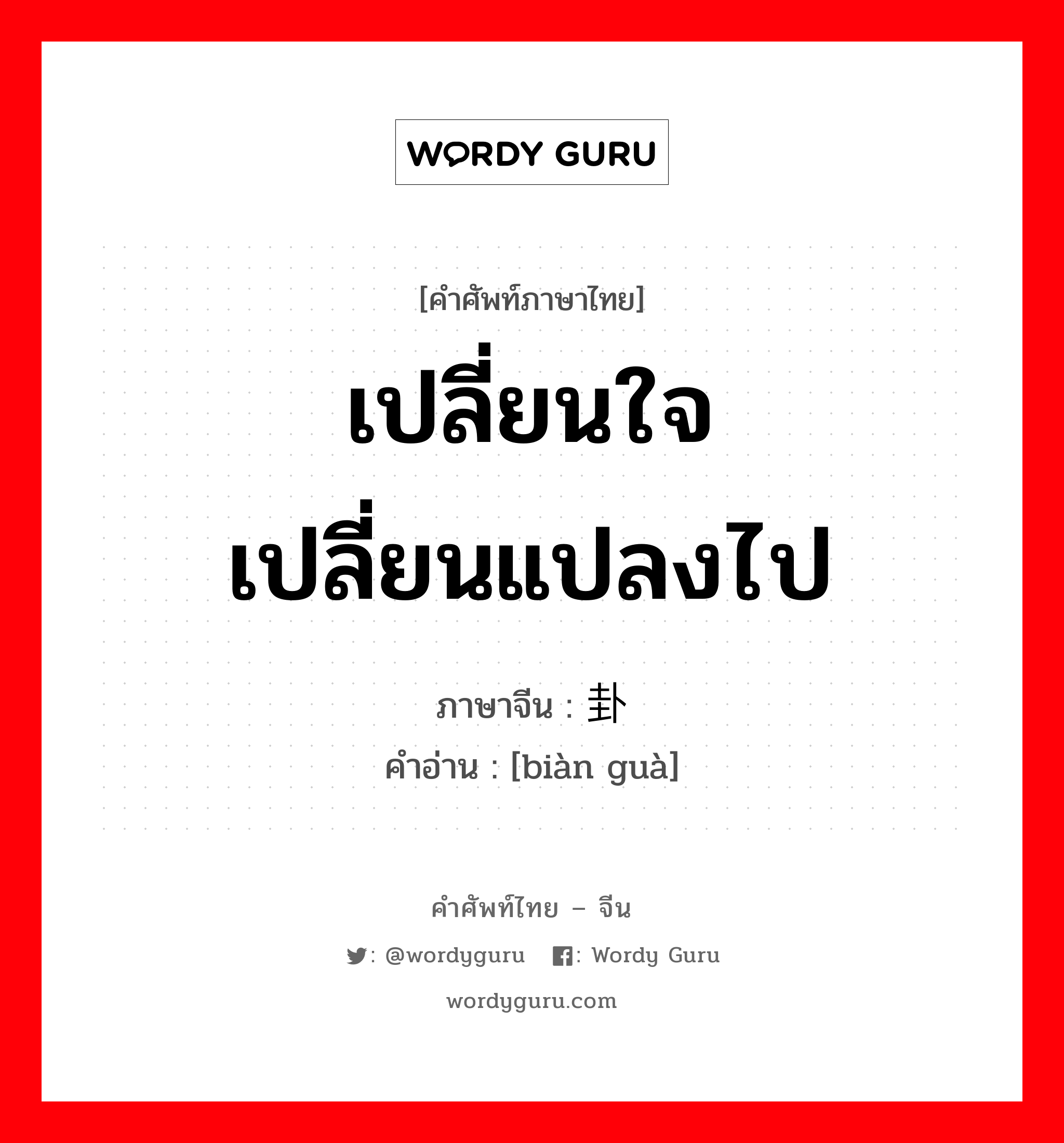 เปลี่ยนใจ เปลี่ยนแปลงไป ภาษาจีนคืออะไร, คำศัพท์ภาษาไทย - จีน เปลี่ยนใจ เปลี่ยนแปลงไป ภาษาจีน 变卦 คำอ่าน [biàn guà]