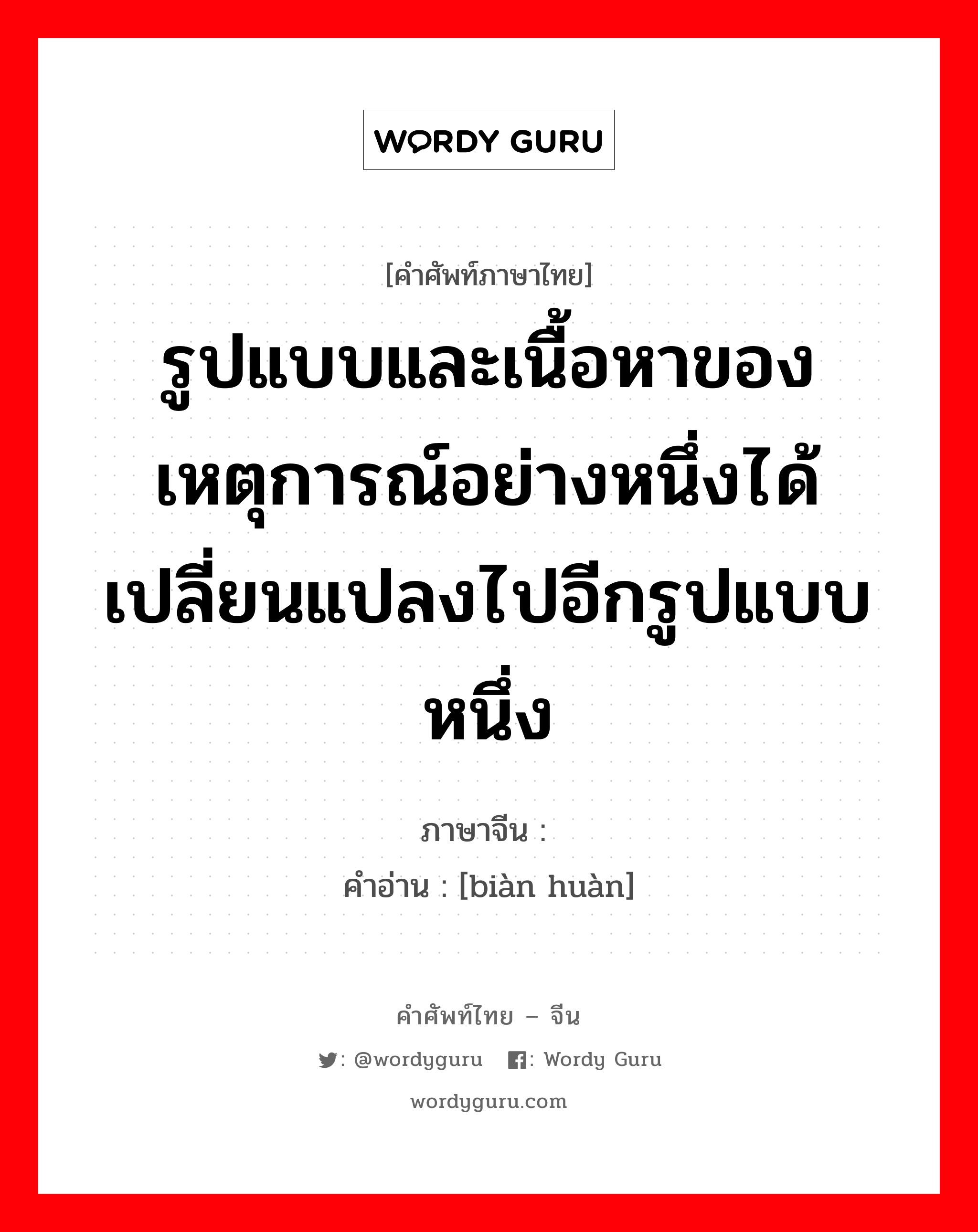 รูปแบบและเนื้อหาของเหตุการณ์อย่างหนึ่งได้เปลี่ยนแปลงไปอีกรูปแบบหนึ่ง ภาษาจีนคืออะไร, คำศัพท์ภาษาไทย - จีน รูปแบบและเนื้อหาของเหตุการณ์อย่างหนึ่งได้เปลี่ยนแปลงไปอีกรูปแบบหนึ่ง ภาษาจีน 变换 คำอ่าน [biàn huàn]