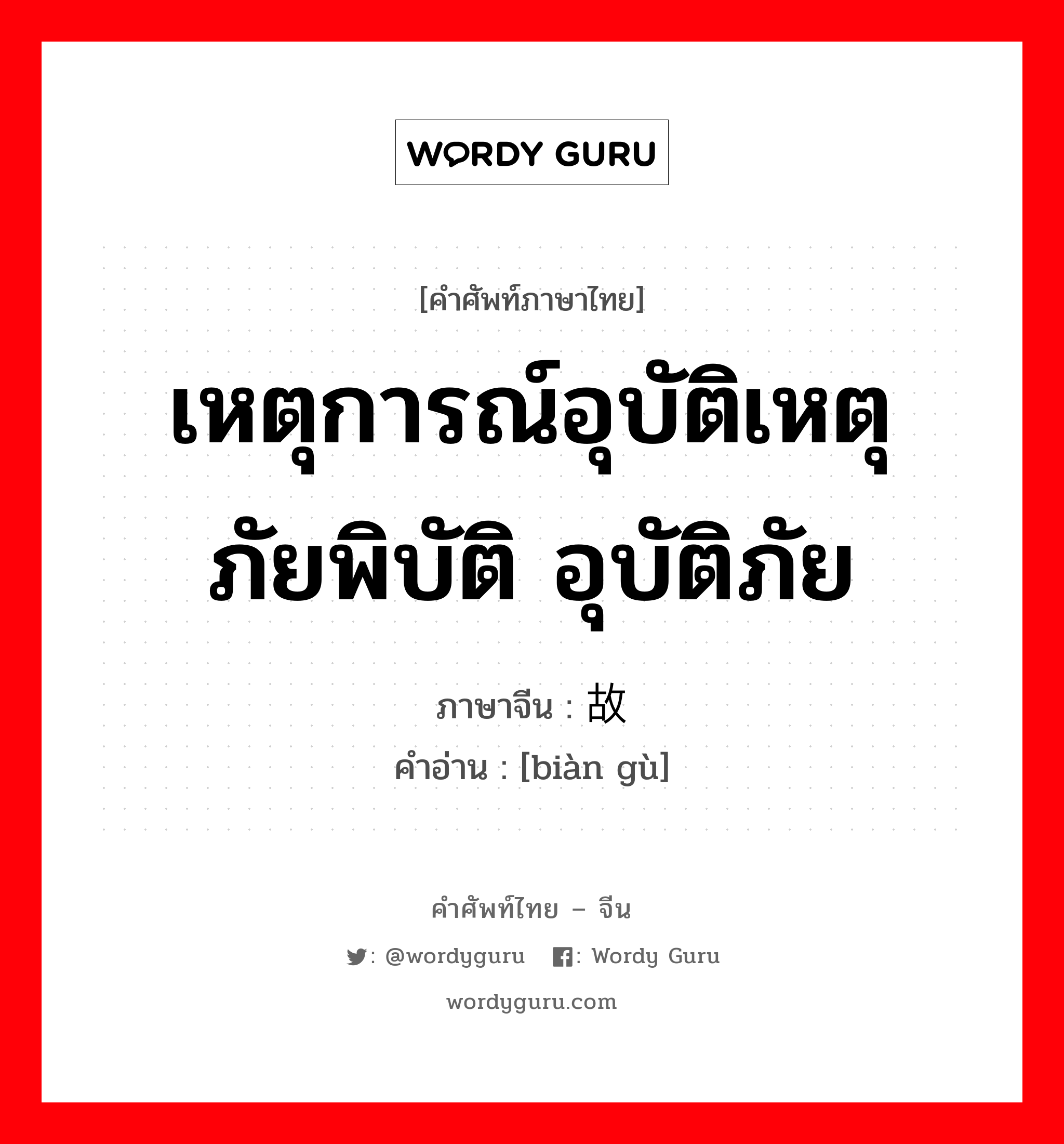 เหตุการณ์อุบัติเหตุ ภัยพิบัติ อุบัติภัย ภาษาจีนคืออะไร, คำศัพท์ภาษาไทย - จีน เหตุการณ์อุบัติเหตุ ภัยพิบัติ อุบัติภัย ภาษาจีน 变故 คำอ่าน [biàn gù]