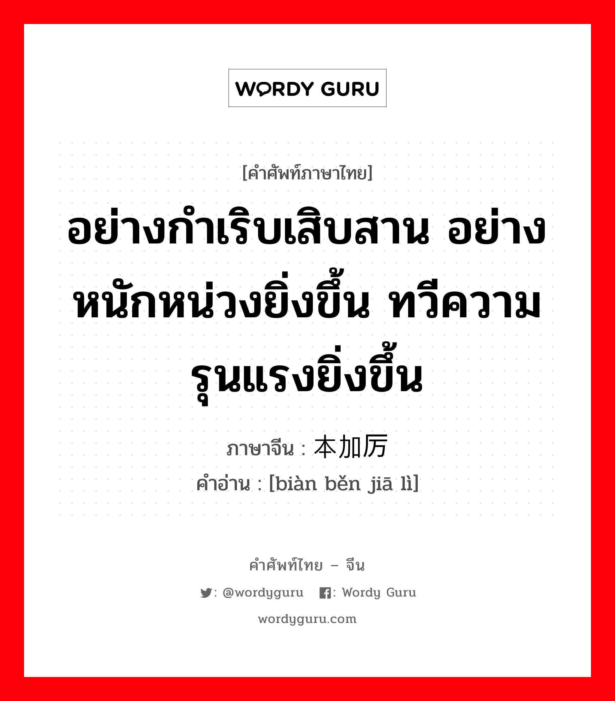 อย่างกำเริบเสิบสาน อย่างหนักหน่วงยิ่งขึ้น ทวีความรุนแรงยิ่งขึ้น ภาษาจีนคืออะไร, คำศัพท์ภาษาไทย - จีน อย่างกำเริบเสิบสาน อย่างหนักหน่วงยิ่งขึ้น ทวีความรุนแรงยิ่งขึ้น ภาษาจีน 变本加厉 คำอ่าน [biàn běn jiā lì]