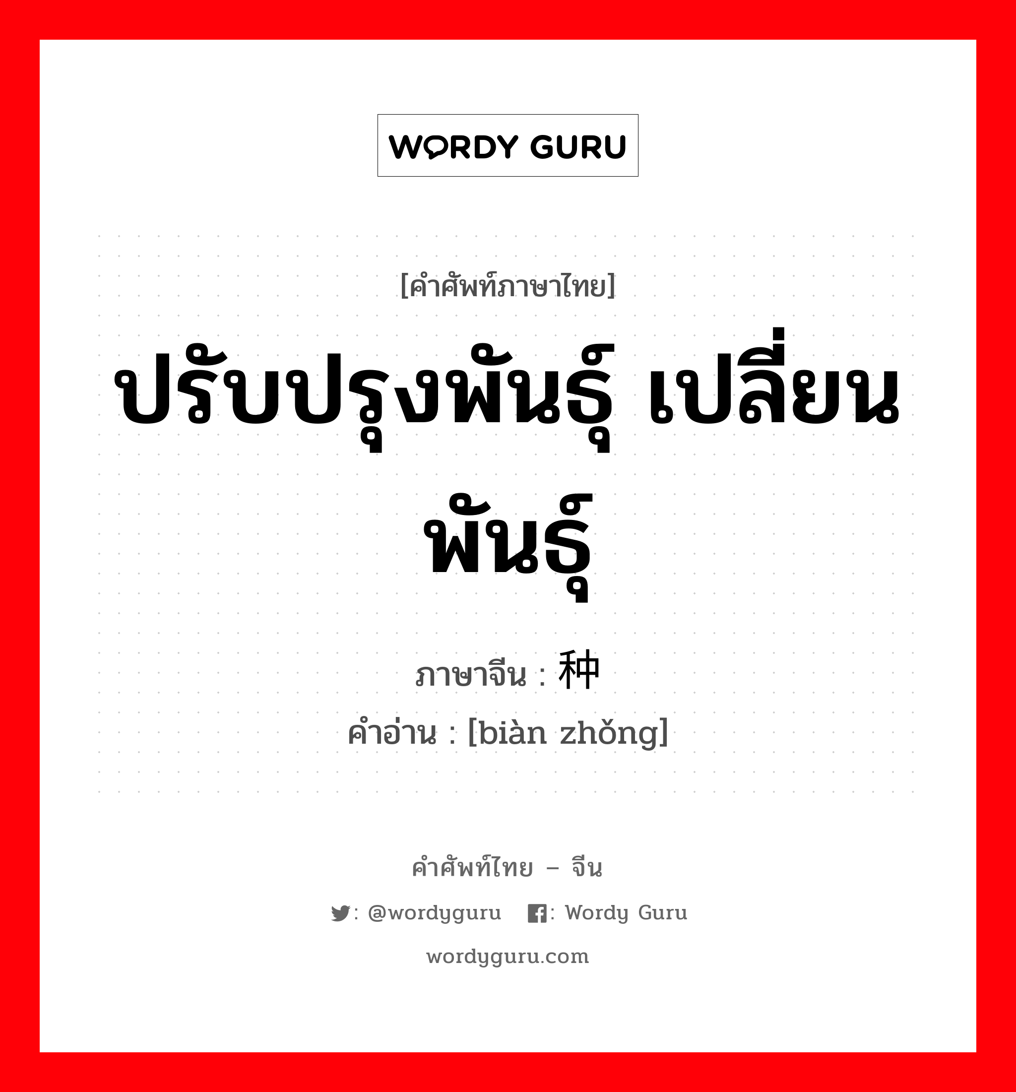 ปรับปรุงพันธุ์ เปลี่ยนพันธุ์ ภาษาจีนคืออะไร, คำศัพท์ภาษาไทย - จีน ปรับปรุงพันธุ์ เปลี่ยนพันธุ์ ภาษาจีน 变种 คำอ่าน [biàn zhǒng]