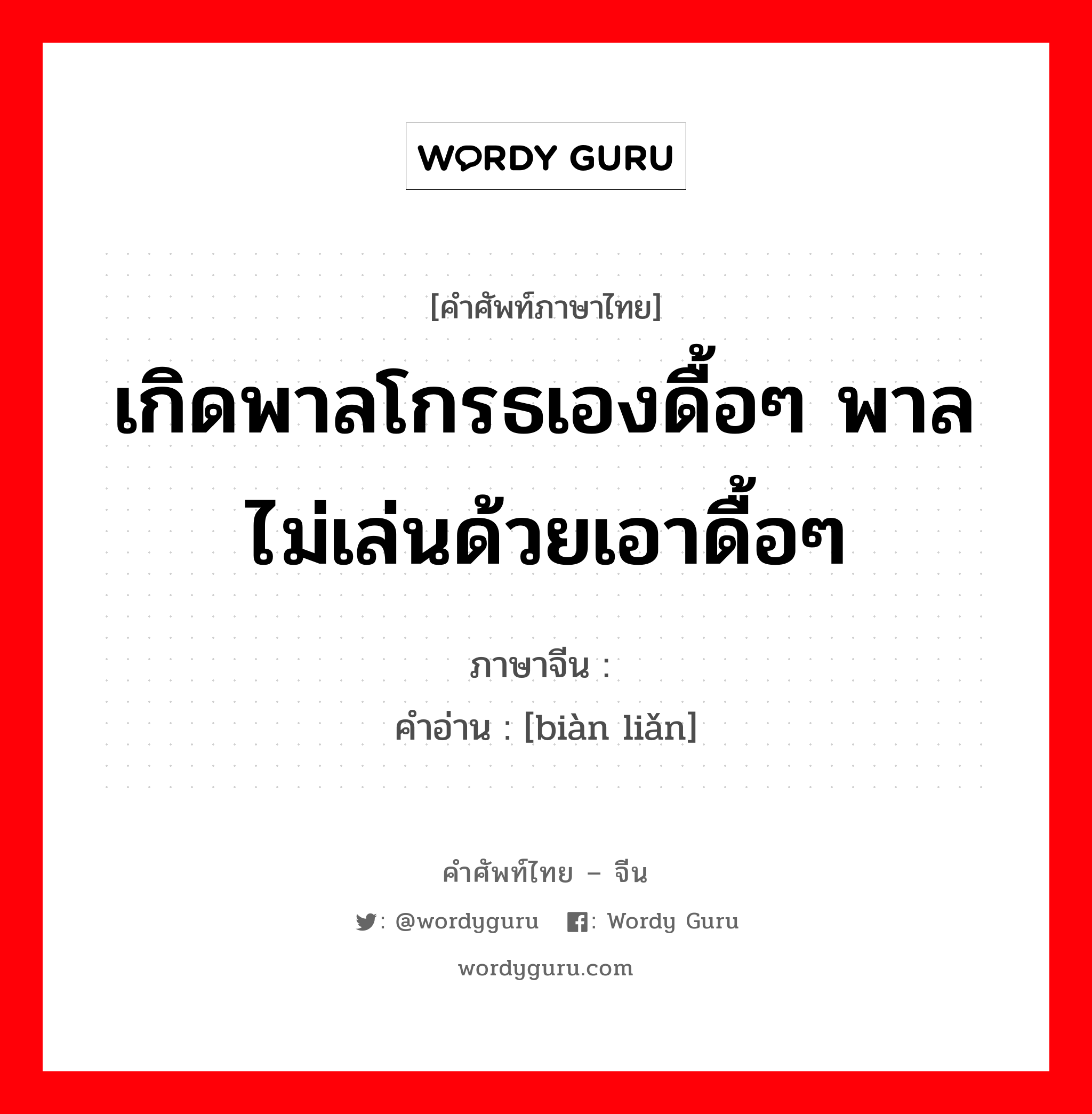 เกิดพาลโกรธเองดื้อๆ พาลไม่เล่นด้วยเอาดื้อๆ ภาษาจีนคืออะไร, คำศัพท์ภาษาไทย - จีน เกิดพาลโกรธเองดื้อๆ พาลไม่เล่นด้วยเอาดื้อๆ ภาษาจีน 变脸 คำอ่าน [biàn liǎn]