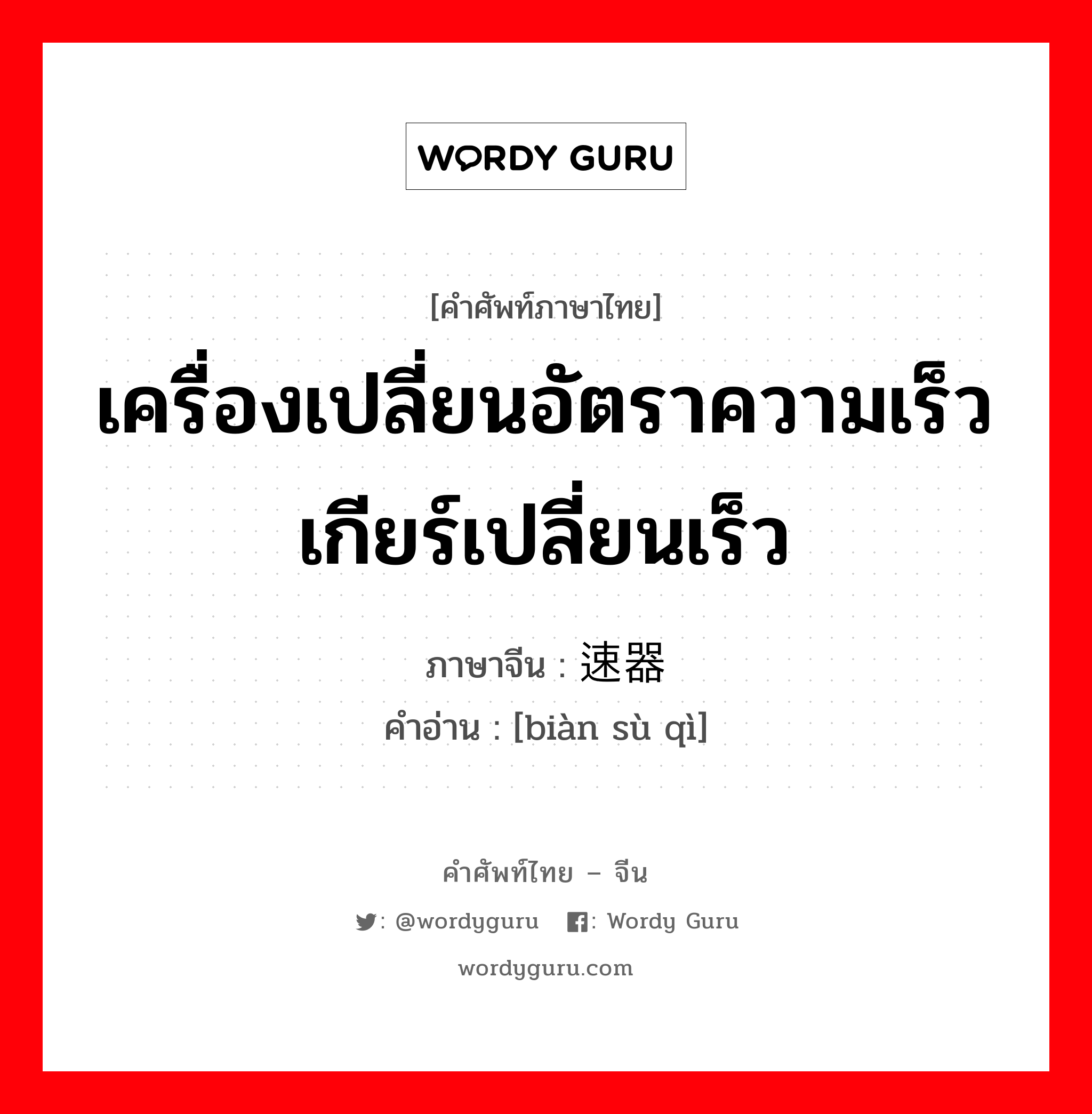 เครื่องเปลี่ยนอัตราความเร็วเกียร์เปลี่ยนเร็ว ภาษาจีนคืออะไร, คำศัพท์ภาษาไทย - จีน เครื่องเปลี่ยนอัตราความเร็วเกียร์เปลี่ยนเร็ว ภาษาจีน 变速器 คำอ่าน [biàn sù qì]