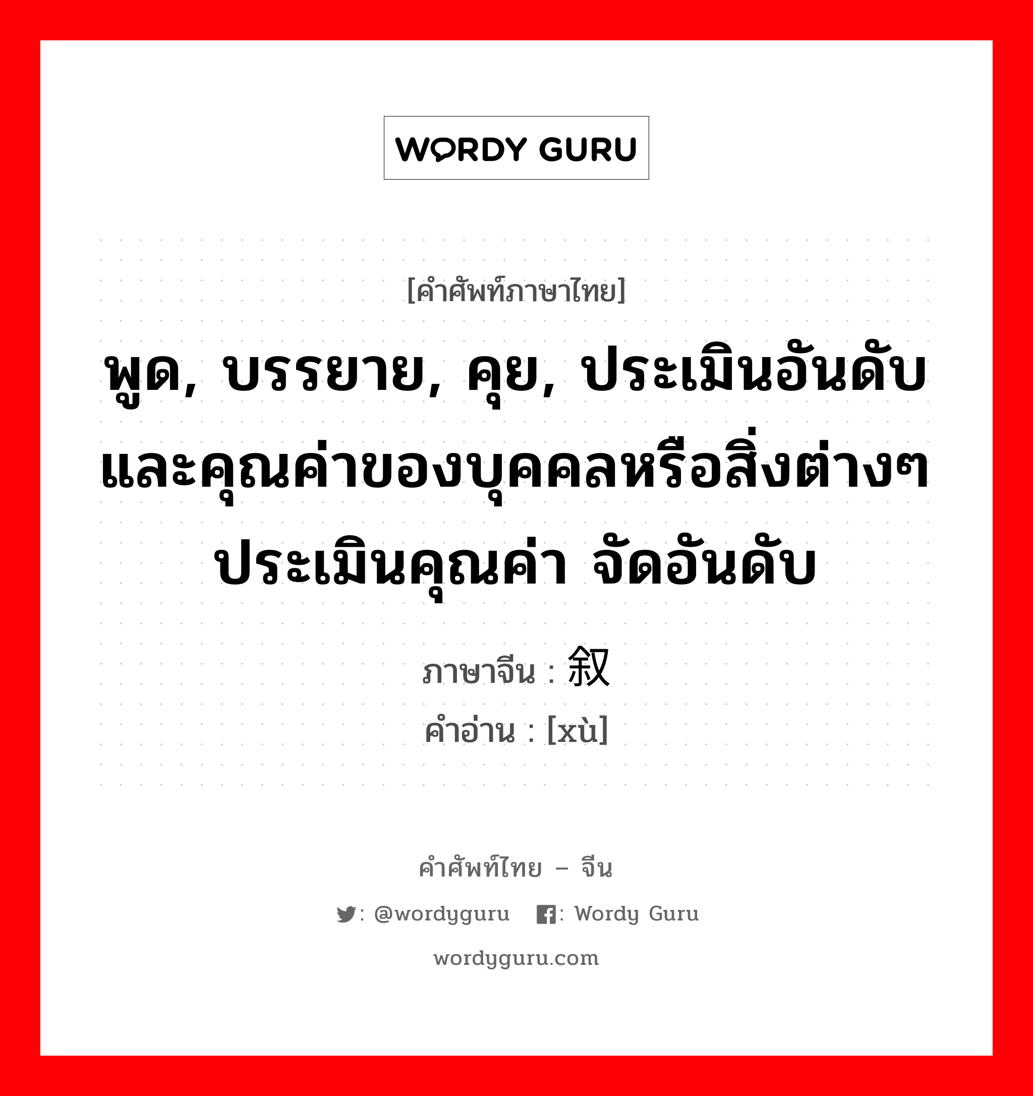 พูด, บรรยาย, คุย, ประเมินอันดับและคุณค่าของบุคคลหรือสิ่งต่างๆ ประเมินคุณค่า จัดอันดับ ภาษาจีนคืออะไร, คำศัพท์ภาษาไทย - จีน พูด, บรรยาย, คุย, ประเมินอันดับและคุณค่าของบุคคลหรือสิ่งต่างๆ ประเมินคุณค่า จัดอันดับ ภาษาจีน 叙 คำอ่าน [xù]