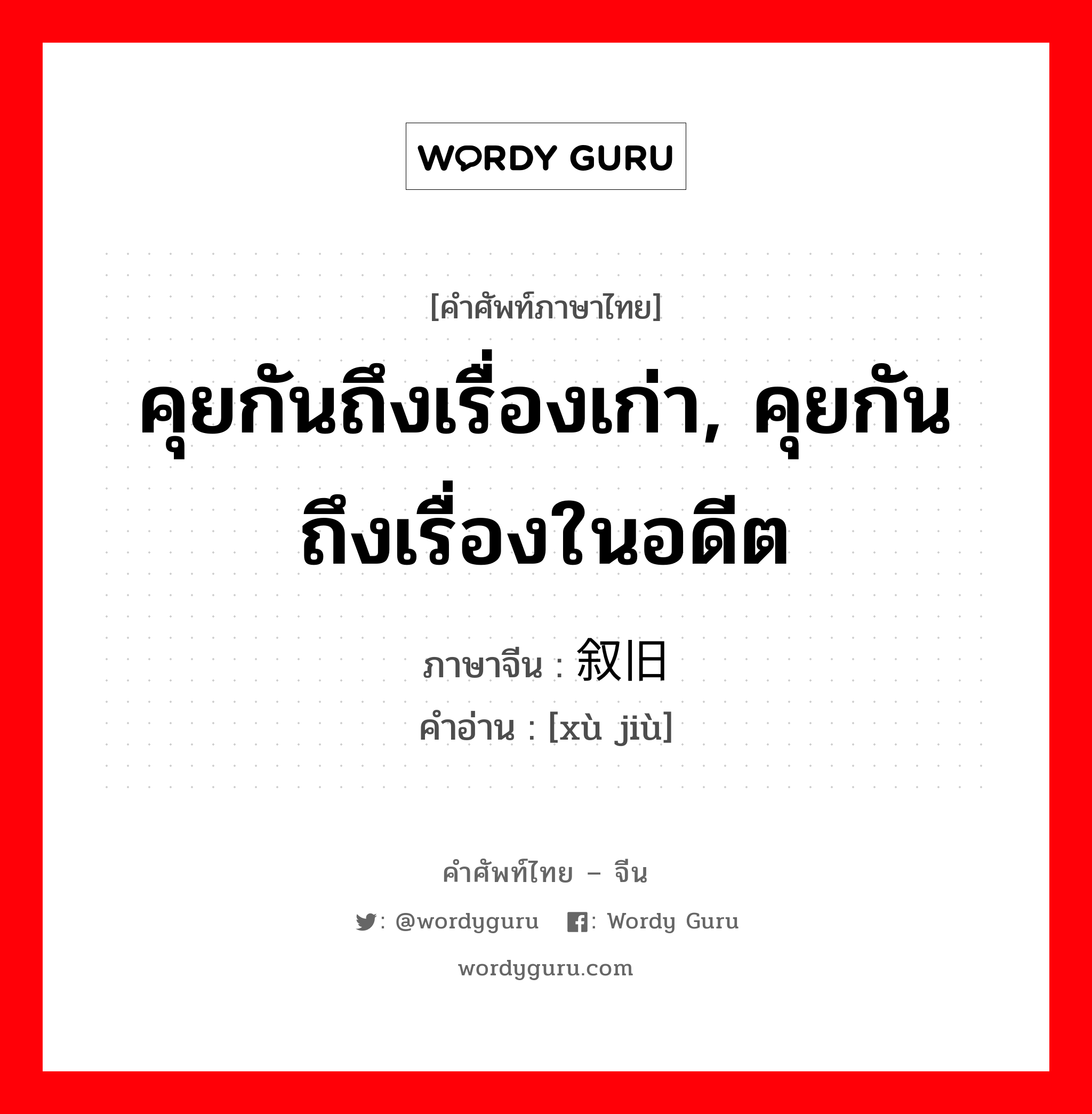 คุยกันถึงเรื่องเก่า, คุยกันถึงเรื่องในอดีต ภาษาจีนคืออะไร, คำศัพท์ภาษาไทย - จีน คุยกันถึงเรื่องเก่า, คุยกันถึงเรื่องในอดีต ภาษาจีน 叙旧 คำอ่าน [xù jiù]