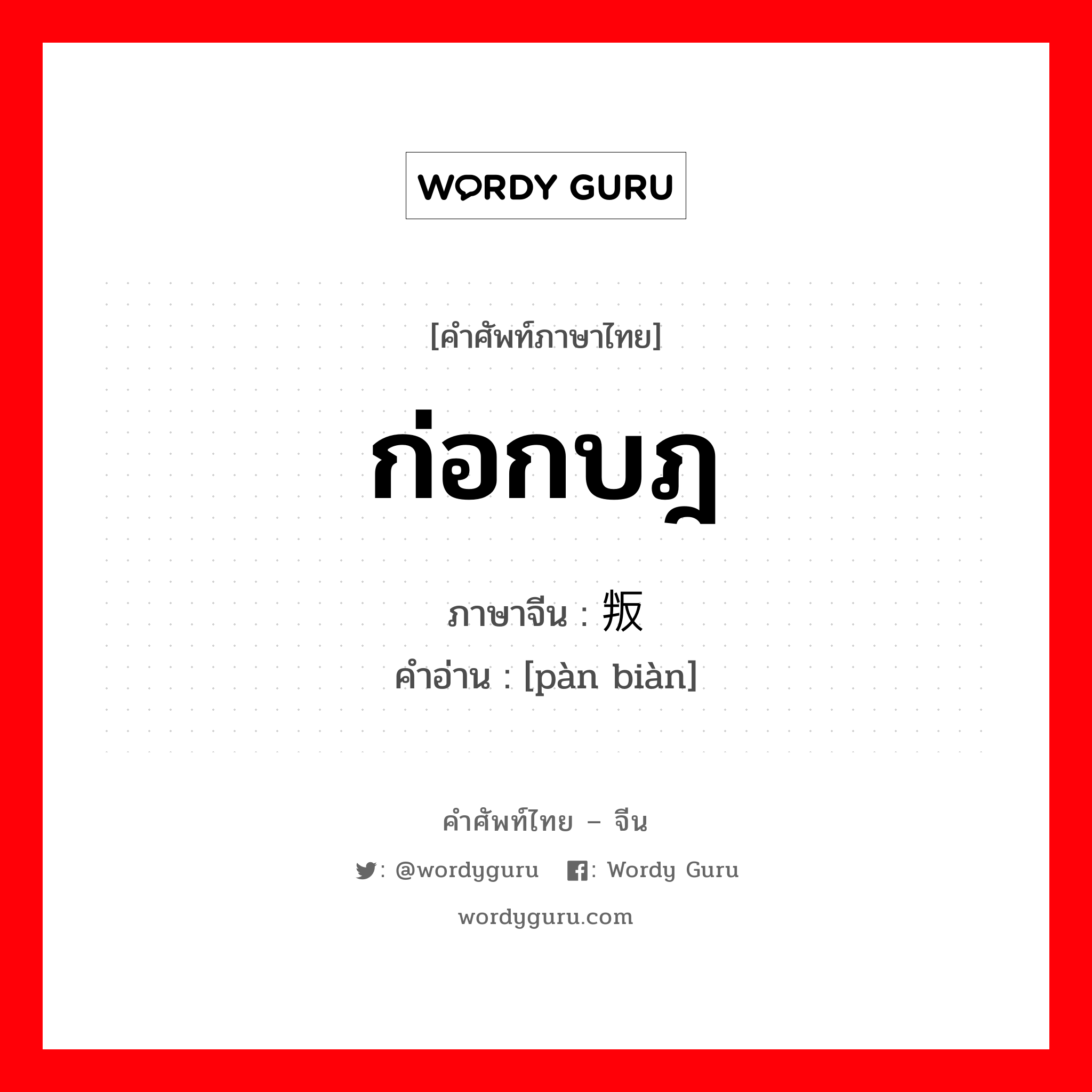 ก่อกบฎ ภาษาจีนคืออะไร, คำศัพท์ภาษาไทย - จีน ก่อกบฎ ภาษาจีน 叛变 คำอ่าน [pàn biàn]