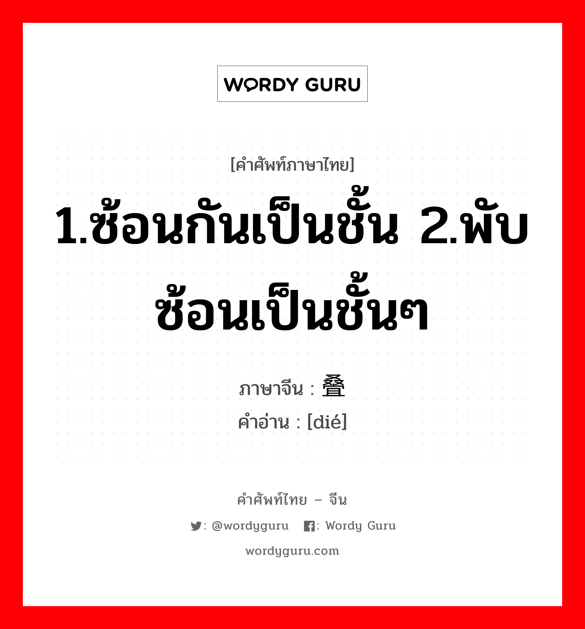 1.ซ้อนกันเป็นชั้น 2.พับซ้อนเป็นชั้นๆ ภาษาจีนคืออะไร, คำศัพท์ภาษาไทย - จีน 1.ซ้อนกันเป็นชั้น 2.พับซ้อนเป็นชั้นๆ ภาษาจีน 叠 คำอ่าน [dié]