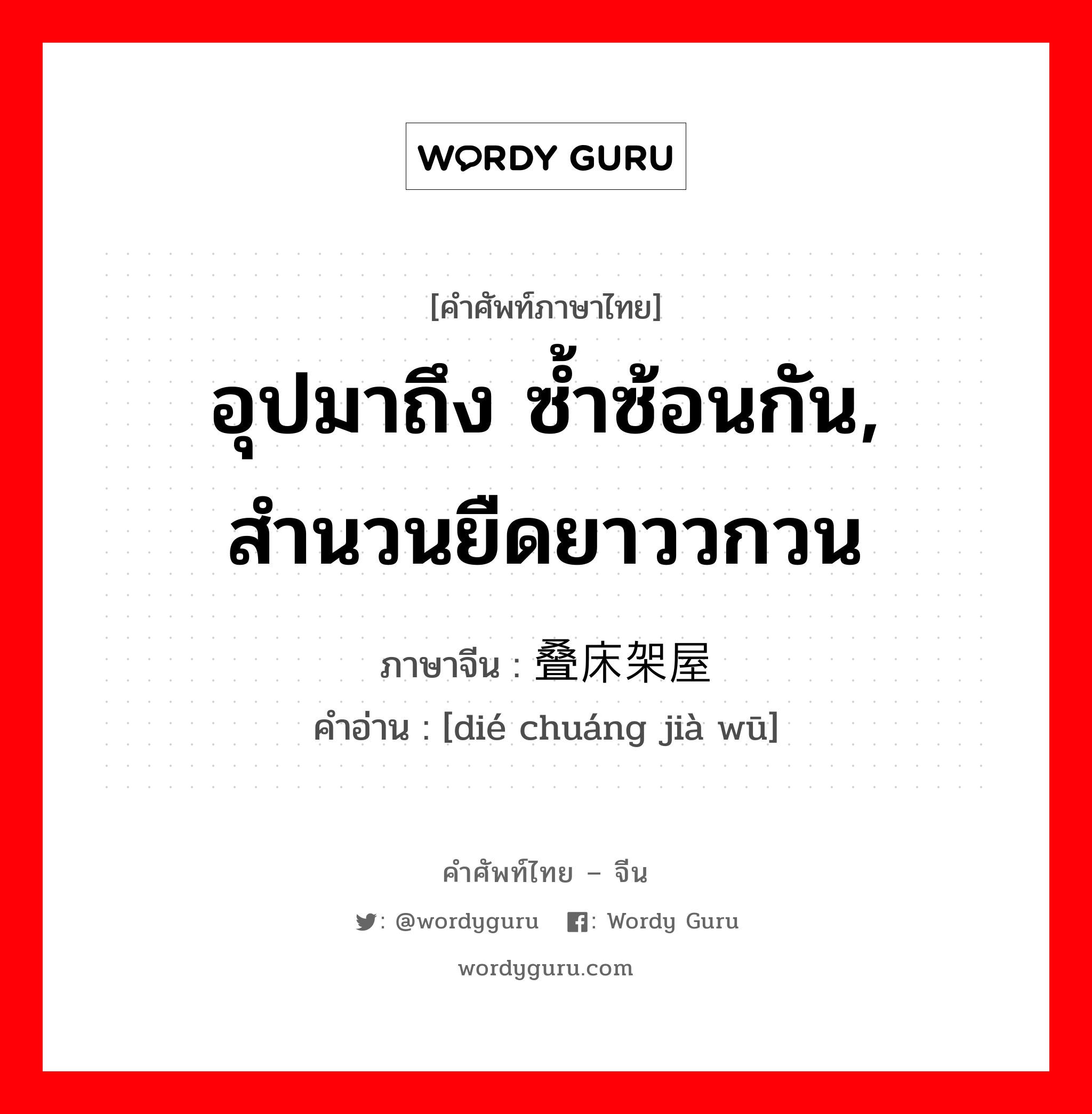 อุปมาถึง ซ้ำซ้อนกัน, สำนวนยืดยาววกวน ภาษาจีนคืออะไร, คำศัพท์ภาษาไทย - จีน อุปมาถึง ซ้ำซ้อนกัน, สำนวนยืดยาววกวน ภาษาจีน 叠床架屋 คำอ่าน [dié chuáng jià wū]