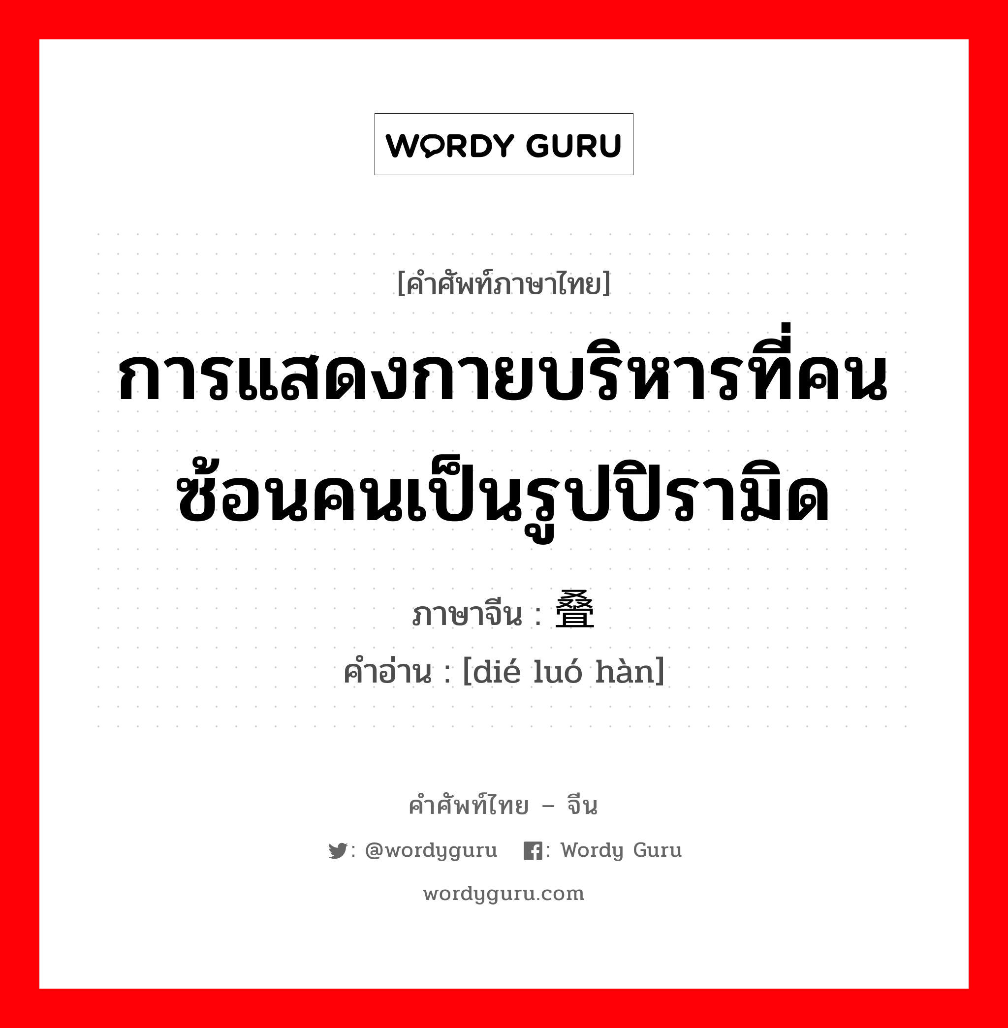 การแสดงกายบริหารที่คนซ้อนคนเป็นรูปปิรามิด ภาษาจีนคืออะไร, คำศัพท์ภาษาไทย - จีน การแสดงกายบริหารที่คนซ้อนคนเป็นรูปปิรามิด ภาษาจีน 叠罗汉 คำอ่าน [dié luó hàn]