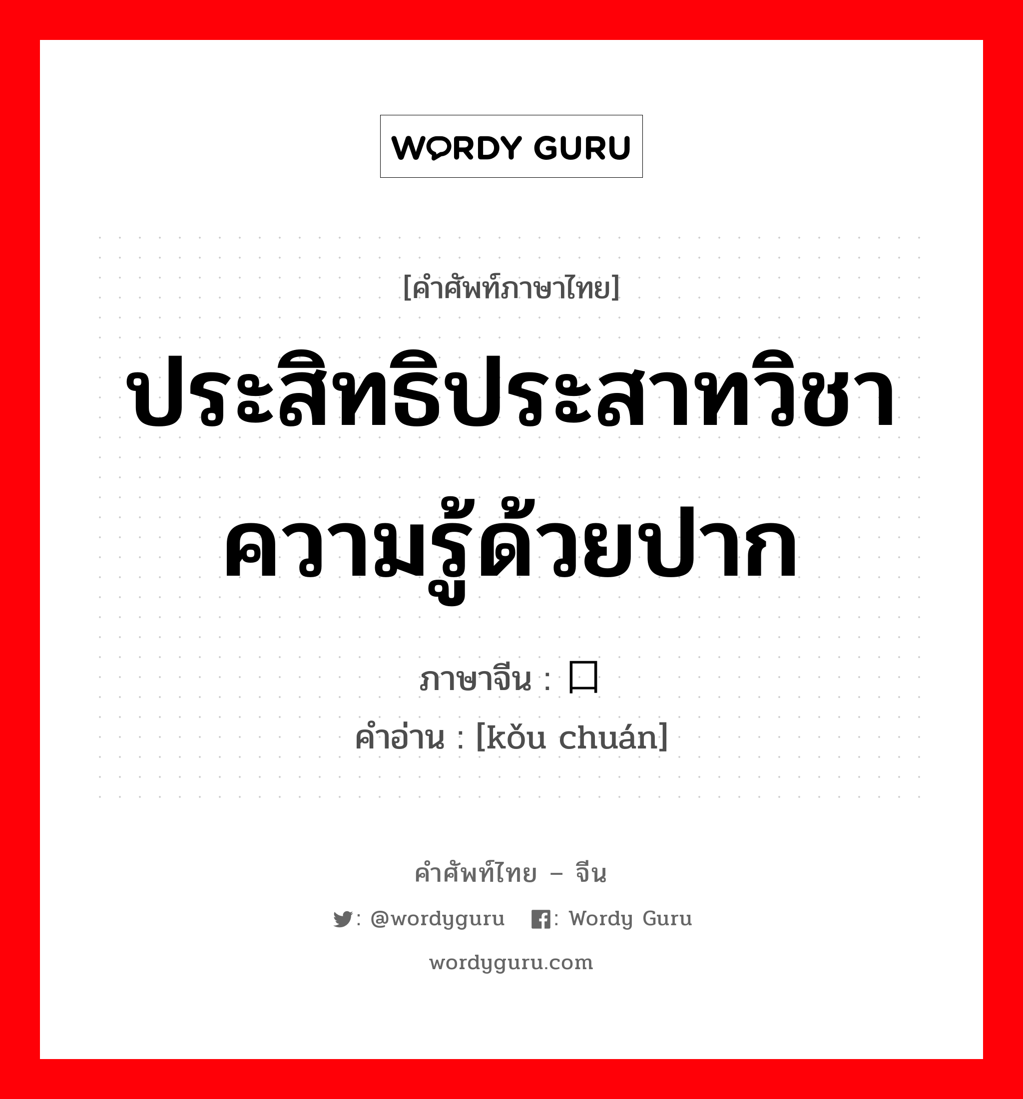 ประสิทธิประสาทวิชาความรู้ด้วยปาก ภาษาจีนคืออะไร, คำศัพท์ภาษาไทย - จีน ประสิทธิประสาทวิชาความรู้ด้วยปาก ภาษาจีน 口传 คำอ่าน [kǒu chuán]