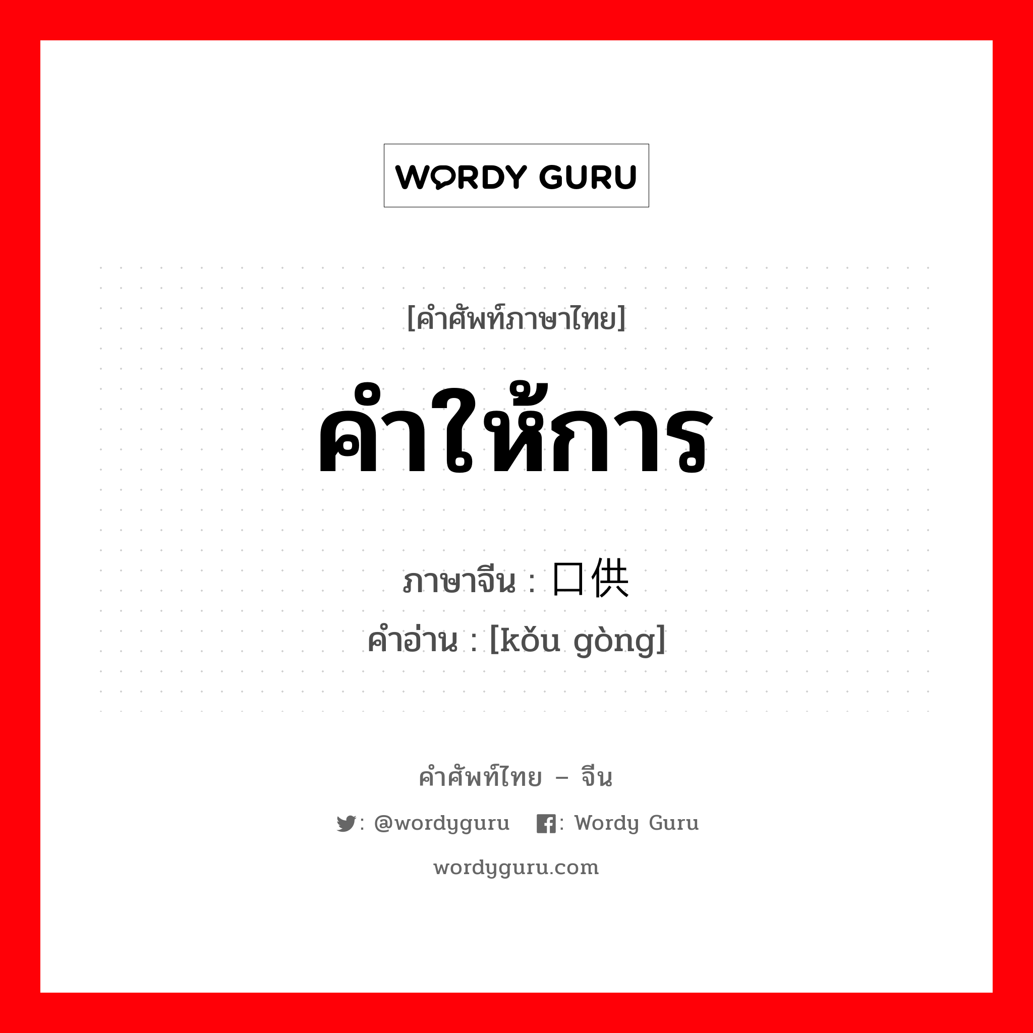 คำให้การ ภาษาจีนคืออะไร, คำศัพท์ภาษาไทย - จีน คำให้การ ภาษาจีน 口供 คำอ่าน [kǒu gòng]