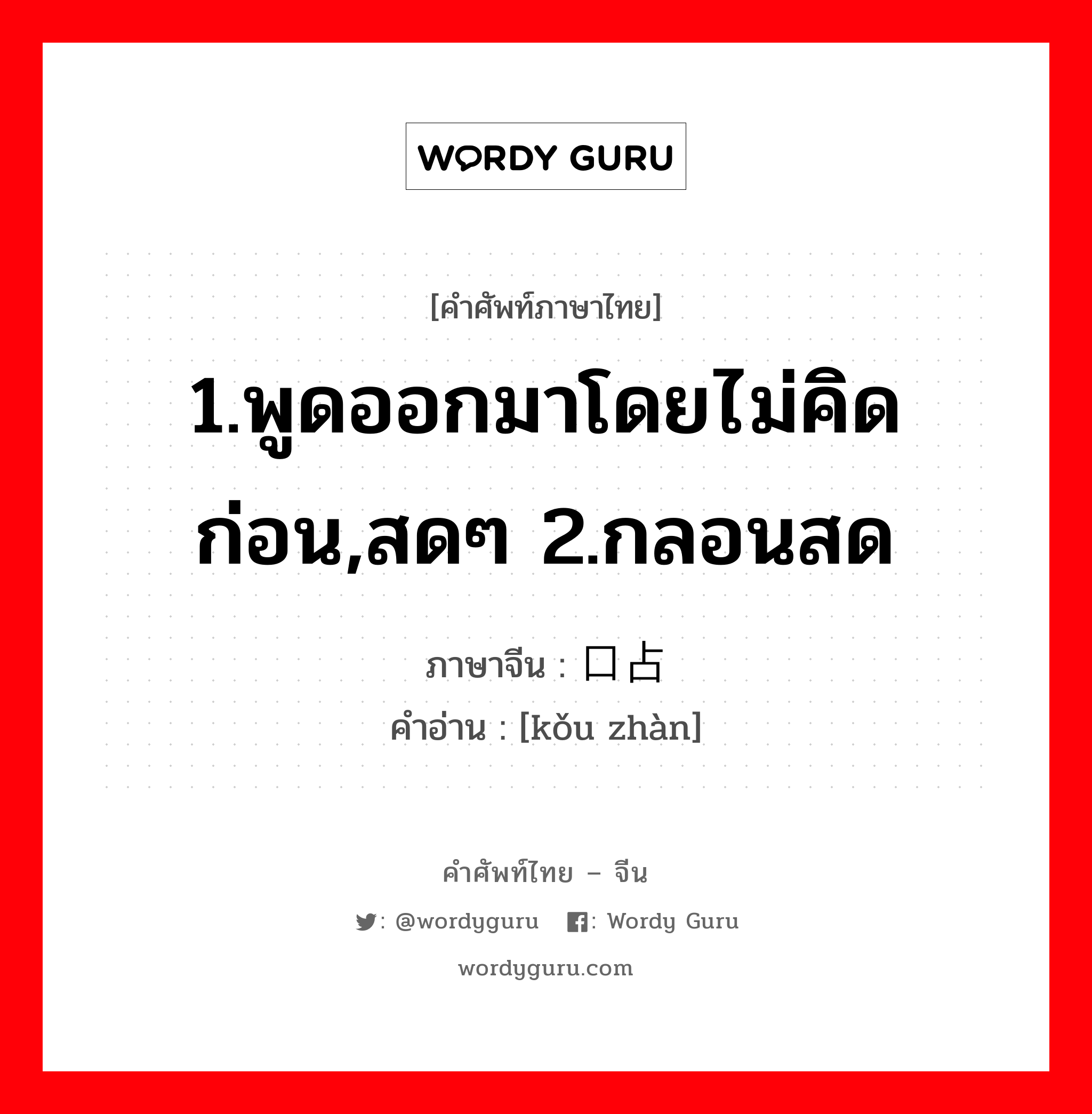 1.พูดออกมาโดยไม่คิดก่อน,สดๆ 2.กลอนสด ภาษาจีนคืออะไร, คำศัพท์ภาษาไทย - จีน 1.พูดออกมาโดยไม่คิดก่อน,สดๆ 2.กลอนสด ภาษาจีน 口占 คำอ่าน [kǒu zhàn]