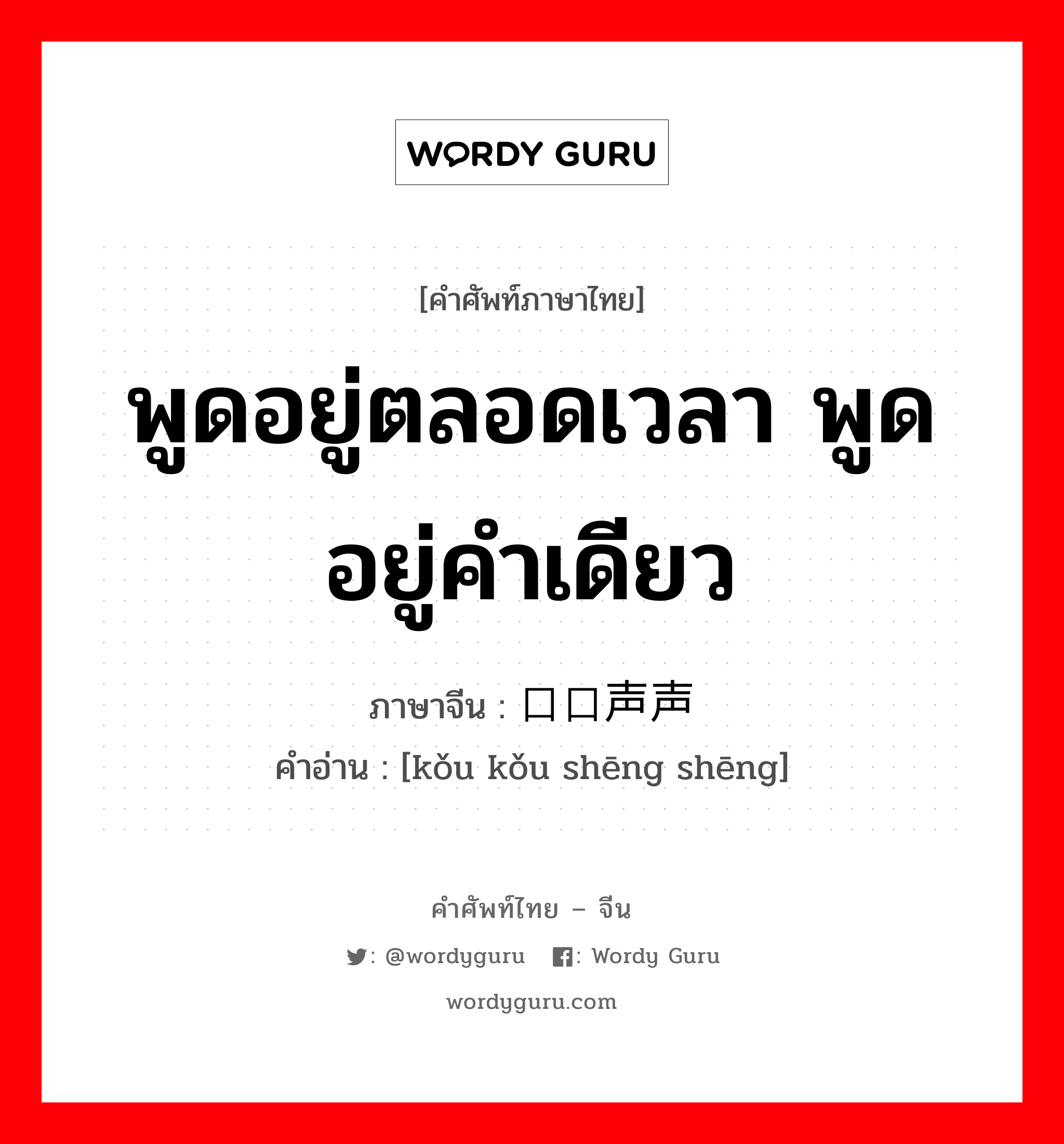 พูดอยู่ตลอดเวลา พูดอยู่คำเดียว ภาษาจีนคืออะไร, คำศัพท์ภาษาไทย - จีน พูดอยู่ตลอดเวลา พูดอยู่คำเดียว ภาษาจีน 口口声声 คำอ่าน [kǒu kǒu shēng shēng]