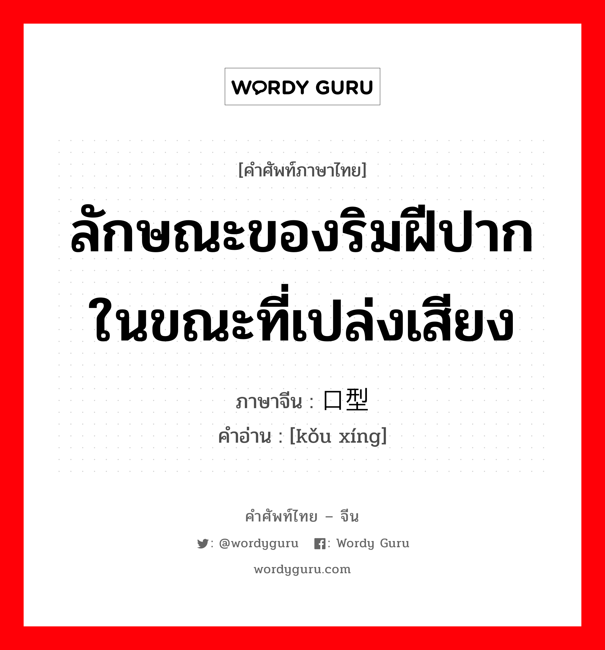 ลักษณะของริมฝีปากในขณะที่เปล่งเสียง ภาษาจีนคืออะไร, คำศัพท์ภาษาไทย - จีน ลักษณะของริมฝีปากในขณะที่เปล่งเสียง ภาษาจีน 口型 คำอ่าน [kǒu xíng]