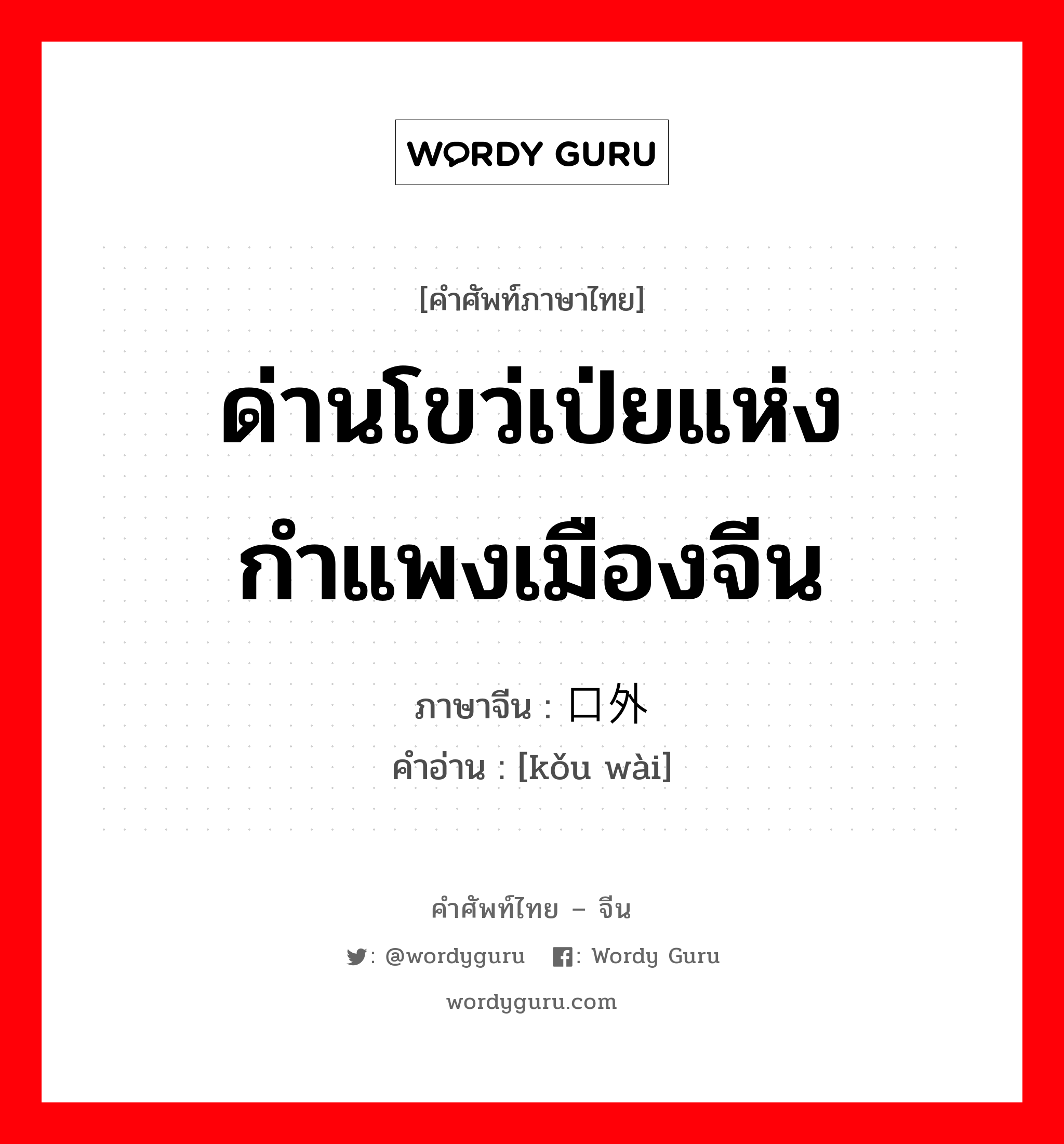 ด่านโขว่เป่ยแห่งกำแพงเมืองจีน ภาษาจีนคืออะไร, คำศัพท์ภาษาไทย - จีน ด่านโขว่เป่ยแห่งกำแพงเมืองจีน ภาษาจีน 口外 คำอ่าน [kǒu wài]