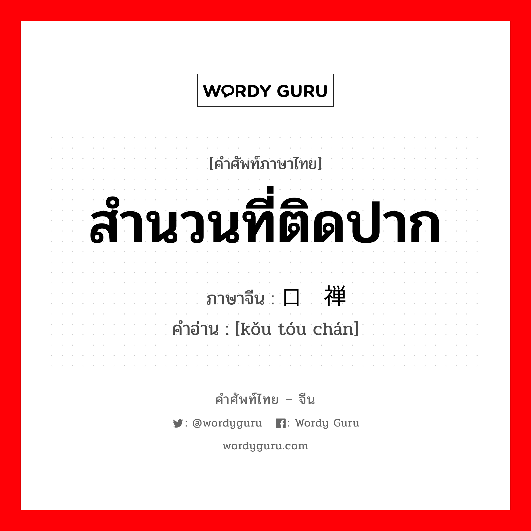 สำนวนที่ติดปาก ภาษาจีนคืออะไร, คำศัพท์ภาษาไทย - จีน สำนวนที่ติดปาก ภาษาจีน 口头禅 คำอ่าน [kǒu tóu chán]